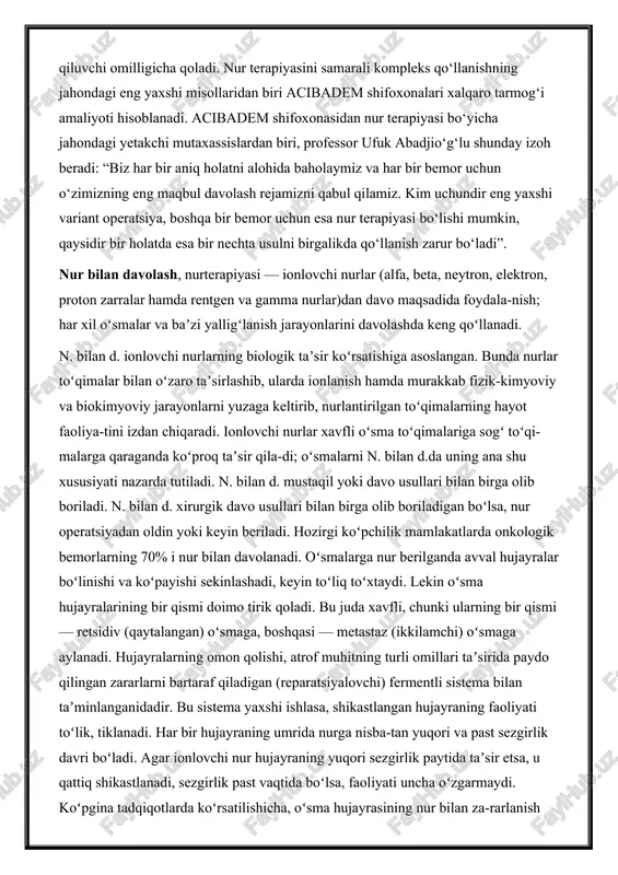 l oʻsmalar va baʼzi yalligʻlanish jarayonlarini davolashda keng qoʻllanadi. n. bilan d. ionlovchi nurlarning biologik taʼsir koʻrsatishiga asoslangan. bunda nurlar toʻqimalar bilan oʻzaro taʼsirlashib, ularda ionlanish hamda murakkab fizik-kimyoviy va biokimyoviy jarayonlarni yuzaga keltirib, nurlantirilgan toʻqimalarning hayot faoliya-tini izdan chiqaradi. ionlovchi nurlar xavfli oʻsma toʻqimalariga sogʻ toʻqi-malarga qaraganda koʻproq taʼsir qila-di; oʻsmalarni n. bilan d.da uning ana shu xususiyati nazarda tutiladi. n. bilan d. mustaqil yoki davo usullari bilan birga olib boriladi. n. bilan d. xirurgik davo usullari bilan birga olib boriladigan boʻlsa, nur operatsiyadan oldin yoki keyin beriladi. hozirgi koʻpchilik mamlakatlarda onkologik bemorlarning 70% i nur bilan davolanadi. oʻsmalarga nur berilganda avval hujayralar boʻlinishi va koʻpayishi sekinlashadi, keyin toʻliq toʻxtaydi. lekin oʻsma hujayralarining bir qismi doimo tirik qoladi. bu juda xavfli, chunki ularning bir qismi — retsidiv (qaytalangan) oʻsmaga, boshqasi — metastaz (ikkilamchi) oʻsmaga aylanadi. hujayralarning omon qolishi, atrof muhitning turli omillari taʼsirida paydo qilingan zararlarni bartaraf qiladigan (reparatsiyalovchi) …