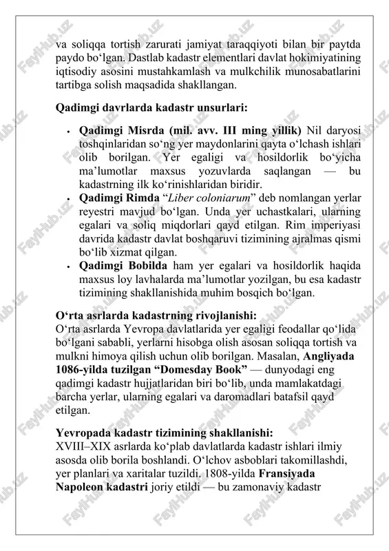 akllanishi: o‘zbekiston hududida kadastr tizimining ilk ko‘rinishlari qadimiy irrigatsiya va dehqonchilik madaniyati bilan bog‘liq bo‘lgan. yer maydonlari suv tarmoqlariga nisbatan hisobga olingan. sovet davrida esa kadastr ishlari markazlashgan holda, asosan yer hisobi va rejalashtirish maqsadida olib borilgan. mustaqillikdan so‘ng o‘zbekistonda mustaqil davlat kadastr tizimi shakllandi va u zamonaviy elektron platformalar asosida takomillashib bormoqda. qadimgi davrlarda yer hisobini yuritish (misr, rim, bobilda kadastr unsurlari) kadastr tizimining ilk unsurlari insoniyat sivilizatsiyasining eng qadimgi bosqichlarida, ya’ni yerga egalik qilish va soliqqa tortish zarurati paydo bo‘lgan davrlarda shakllana boshlagan. yer — iqtisodiy boylikning eng asosiy manbai bo‘lganligi sababli, uni o‘lchash, ro‘yxatga olish va nazorat qilish davlat boshqaruvida muhim ahamiyat kasb etgan. qadimgi misrda kadastr unsurlari misrda miloddan avvalgi iii ming yillikda yer hisobini yuritish ishlari boshlangan. nil daryosining har yili toshib, yer maydonlarini suv bosishi natijasida ularning chegaralari yo‘qolib ketgan. shu sababli, har yili suv chekingach, yerlarni qayta o‘lchash va chegaralash ishlari amalga oshirilgan. …