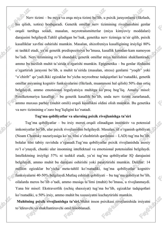 motsional regulyatsiya muhitga ko’proq bog’liq. amaliy misol: fenilketonuriya kasalligi – bu genetik kasallik bo’lib, unda nerv tizimi zararlanadi, ammo maxsus parhez (muhit omili) orqali kasallikni oldini olish mumkin. bu genetika va nerv tizimining o’zaro bog’liqligini ko’rsatadi. tug‘ma qobiliyatlar va ularning psixik rivojlanishga ta’siri tug’ma qobiliyatlar – bu irsiy meros orqali olinadigan instinktiv va potensial imkoniyatlar bo’lib, ular psixik rivojlanishni belgilaydi. masalan, til o’rganish qobiliyati (noam chomsky nazariyasiga ko’ra, tilni o’zlashtirish qurilmasi – lad) tug’ma bo’lib, bolalar tilni tabiiy ravishda o’rganadi.tug’ma qobiliyatlar psixik rivojlanishda asosiy ro’l o’ynaydi, chunki ular insonning intellektual va emotsional potensialini belgilaydi. intellektning irsiyligi 57% ni tashkil etadi, ya’ni tug’ma qobiliyatlar iq darajasini belgilaydi, ammo muhit bu darajani oshirishi yoki pasaytirishi mumkin. dalillar: 14 million egizaklar bo’yicha meta-tahlil ko’rsatadiki, tug’ma qobiliyatlar kognitiv funksiyalarni 40-50% belgilaydi.mutlaq eshitish qobiliyati – bu tug’ma qobiliyat bo’lib, oilalarda meros bo’lib o’tadi, ammo musiqa ta’limi (muhit) bo’lmasa, u rivojlanmaydi. yana bir misol: ekstravertlik (ochiq …