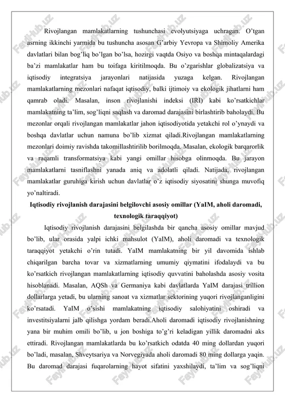 sniflashni yanada aniq va adolatli qiladi. natijada, rivojlangan mamlakatlar guruhiga kirish uchun davlatlar o’z iqtisodiy siyosatini shunga muvofiq yo’naltiradi. iqtisodiy rivojlanish darajasini belgilovchi asosiy omillar (yaim, aholi daromadi, texnologik taraqqiyot) iqtisodiy rivojlanish darajasini belgilashda bir qancha asosiy omillar mavjud bo’lib, ular orasida yalpi ichki mahsulot (yaim), aholi daromadi va texnologik taraqqiyot yetakchi o’rin tutadi. yaim mamlakatning bir yil davomida ishlab chiqarilgan barcha tovar va xizmatlarning umumiy qiymatini ifodalaydi va bu ko’rsatkich rivojlangan mamlakatlarning iqtisodiy quvvatini baholashda asosiy vosita hisoblanadi. masalan, aqsh va germaniya kabi davlatlarda yaim darajasi trillion dollarlarga yetadi, bu ularning sanoat va xizmatlar sektorining yuqori rivojlanganligini ko’rsatadi. yaim o’sishi mamlakatning iqtisodiy salohiyatini oshiradi va investitsiyalarni jalb qilishga yordam beradi.aholi daromadi iqtisodiy rivojlanishning yana bir muhim omili bo’lib, u jon boshiga to’g’ri keladigan yillik daromadni aks ettiradi. rivojlangan mamlakatlarda bu ko’rsatkich odatda 40 ming dollardan yuqori bo’ladi, masalan, shveytsariya va norvegiyada aholi daromadi 80 ming dollarga yaqin. bu daromad …