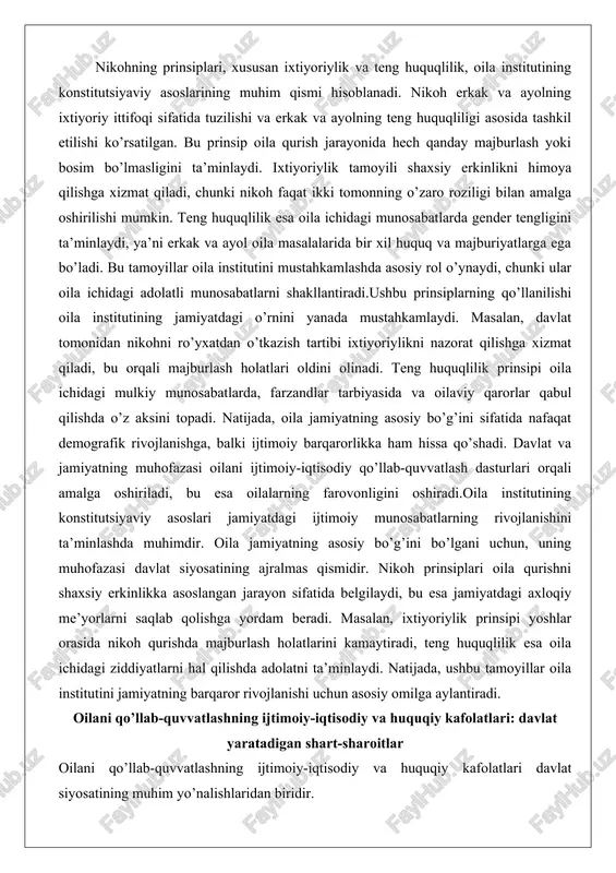 o’g’ini sifatida nafaqat demografik rivojlanishga, balki ijtimoiy barqarorlikka ham hissa qo’shadi. davlat va jamiyatning muhofazasi oilani ijtimoiy-iqtisodiy qo’llab-quvvatlash dasturlari orqali amalga oshiriladi, bu esa oilalarning farovonligini oshiradi.oila institutining konstitutsiyaviy asoslari jamiyatdagi ijtimoiy munosabatlarning rivojlanishini ta’minlashda muhimdir. oila jamiyatning asosiy bo’g’ini bo’lgani uchun, uning muhofazasi davlat siyosatining ajralmas qismidir. nikoh prinsiplari oila qurishni shaxsiy erkinlikka asoslangan jarayon sifatida belgilaydi, bu esa jamiyatdagi axloqiy me’yorlarni saqlab qolishga yordam beradi. masalan, ixtiyoriylik prinsipi yoshlar orasida nikoh qurishda majburlash holatlarini kamaytiradi, teng huquqlilik esa oila ichidagi ziddiyatlarni hal qilishda adolatni ta’minlaydi. natijada, ushbu tamoyillar oila institutini jamiyatning barqaror rivojlanishi uchun asosiy omilga aylantiradi. oilani qo’llab-quvvatlashning ijtimoiy-iqtisodiy va huquqiy kafolatlari: davlat yaratadigan shart-sharoitlar oilani qo’llab-quvvatlashning ijtimoiy-iqtisodiy va huquqiy kafolatlari davlat siyosatining muhim yo’nalishlaridan biridir. konstitutsiyaning 77-moddasida ota-onalar farzandlarini boqish, tarbiyalash va ta’lim berish majburiyatiga ega ekanligi belgilangan bo’lib, davlat va jamiyat oilani qo’llab-quvvatlash, ona va bolani himoya qilish, bolalarning sog’lom rivojlanishini ta’minlash, oilaviy qadriyatlarga hurmat …