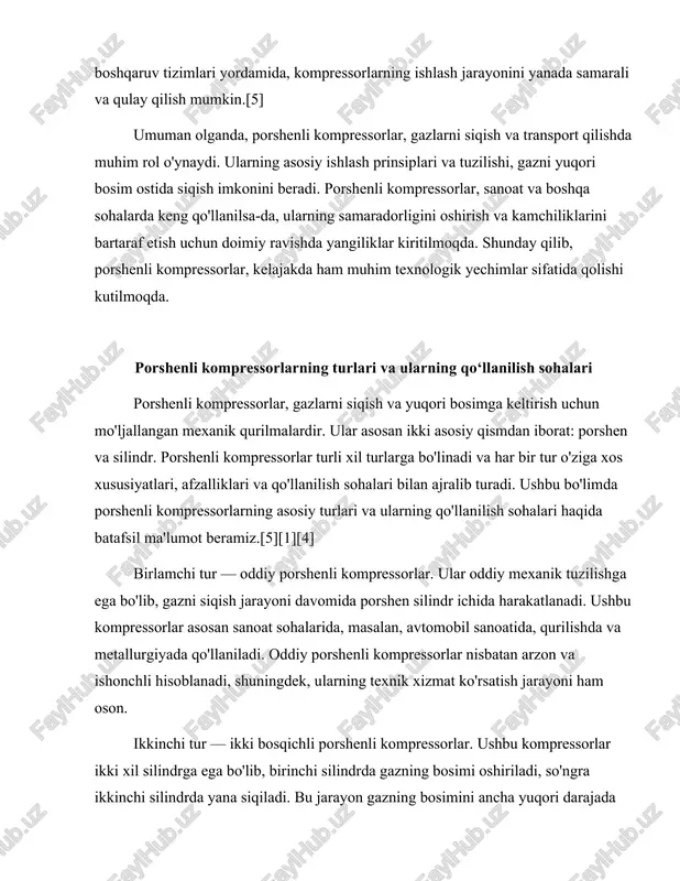 bosimi oshiriladi, so'ngra ikkinchi silindrda yana siqiladi. bu jarayon gazning bosimini ancha yuqori darajada oshirish imkonini beradi. ikki bosqichli kompressorlar ko'pincha gazni yuqori bosimda saqlash zarur bo'lgan joylarda, masalan, gaz ta'minoti tizimlarida va neft-qaz sanoatida qo'llaniladi. ular yuqori samaradorlik va energiya tejash imkoniyatlarini taqdim etadi.[2][3][7] uchinchi tur — suyuq sovutishli porshenli kompressorlar. ushbu kompressorlar ichida gaz siqish jarayoni davomida suyuq sovutish tizimi mavjud bo'lib, bu jarayonda gazning harorati pasayadi va siqish samaradorligi oshadi. suyuq sovutishli kompressorlar asosan kimyo sanoati va oziq-ovqat sanoatida qo'llaniladi. ular yuqori bosim va harorat sharoitida ishlash imkoniyatiga ega bo'lib, shuning uchun ular ko'plab murakkab jarayonlarda qo'llaniladi. to'rtinchi tur — yuqori bosimli porshenli kompressorlar. ushbu kompressorlar gazni juda yuqori bosimda siqish uchun mo'ljallangan bo'lib, ularning ishlash jarayoni hamda tuzilishi oddiy porshenli kompressorlar bilan o'xshashdir. yuqori bosimli kompressorlar asosan neft va gaz sanoatida, shuningdek, kimyo va metallurgiya sohalarida qo'llaniladi. ular ko'pincha gazni transport qilish va saqlash uchun ishlatiladi.[7][1][3] …