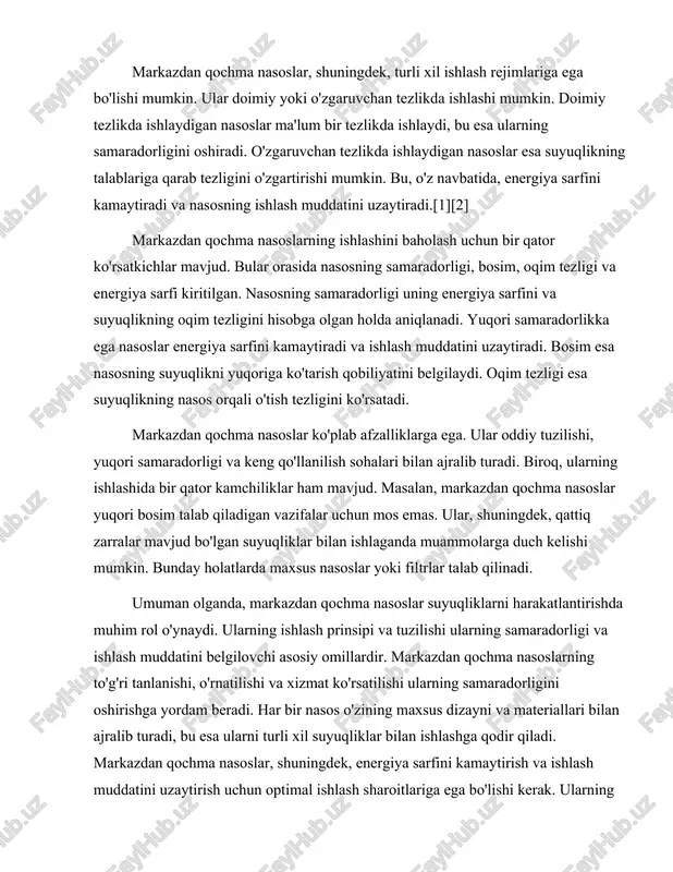 rsatilishi ularning samaradorligini oshirishga yordam beradi. har bir nasos o'zining maxsus dizayni va materiallari bilan ajralib turadi, bu esa ularni turli xil suyuqliklar bilan ishlashga qodir qiladi. markazdan qochma nasoslar, shuningdek, energiya sarfini kamaytirish va ishlash muddatini uzaytirish uchun optimal ishlash sharoitlariga ega bo'lishi kerak. ularning ishlashini baholash uchun bir qator ko'rsatkichlar mavjud bo'lib, bu ko'rsatkichlar nasosning samaradorligini va ishlash muddatini belgilaydi. markazdan qochma nasoslar, shuningdek, turli xil ishlash rejimlariga ega bo'lishi mumkin, bu esa ularning moslashuvchanligini oshiradi. ularning afzalliklari va kamchiliklari mavjud bo'lib, bu nasoslarni tanlashda hisobga olinishi kerak. markazdan qochma nasoslar zamonaviy sanoat va qishloq xo'jaligida muhim ahamiyatga ega bo'lib, ularning samarali ishlashi suyuqliklarni harakatlantirishda muhim rol o'ynaydi.[4][5] markazdan qochma nasoslarning turlari va ularning qo'llanilishi markazdan qochma nasoslar, yoki centripetal nasoslar, suyuqliklarni harakatlantirishda keng qo'llaniladigan muhim mexanik qurilmalardir. ular asosan suyuqlikni markazdan qochma kuchi yordamida yuqoriga ko'tarish va transport qilish uchun ishlatiladi. ushbu nasoslar ko'plab sohalarda, jumladan, sanoatda, …