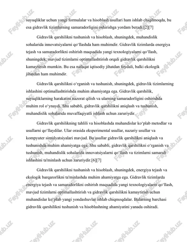 balki boshqa sohalarda ham muhimdir. masalan, gidravlik qarshilikni tushunish va hisoblash, qishloq xo‘jaligi, qurilish va sanoat sohalarida ham qo‘llaniladi. bu esa gidravlik qarshilikni o‘rganish va tushunishning ahamiyatini yanada oshiradi. shu sababli, gidravlik qarshilikni o‘rganish va tushunish, muhandislik va boshqa sohalarda muvaffaqiyatli ishlash uchun zaruriydir.[3] xulosa qilib aytganda, gidravlik qarshilik tushunchasi va uning ahamiyati gidravlik tizimlarning samaradorligini oshirishda, energiya tejashda va ekologik barqarorlikni ta'minlashda muhim rol o‘ynaydi. gidravlik qarshilikni tushunish va hisoblash, muhandislik sohalarida muvaffaqiyatli ishlash uchun zaruriydir. gidravlik qarshilikni o‘rganish va tushunish, nafaqat muhandislik sohasida, balki boshqa sohalarda ham qo‘llanilishi mumkin, bu esa gidravlik qarshilikni o‘rganish va tushunishning ahamiyatini yanada oshiradi. truba quvurlarida gidravlik qarshilikni hisoblash usullari truba quvurlaridagi gidravlik qarshilikni hisoblash usullari gidravlik tizimlarning samaradorligini ta'minlashda muhim ahamiyatga ega. gidravlik qarshilik, asosan, suyuqlikning quvur ichidagi harakati davomida yuzaga keladigan energiya yo'qotishlari bilan bog'liq. bu qarshilikni hisoblash uchun bir qator usullar mavjud bo'lib, ulardan eng keng tarqalgani darby, moody va …