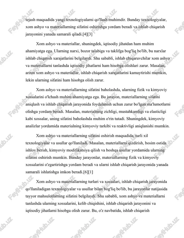 y xossalarini o'zgartirishga yordam beradi va ularni ishlab chiqarish jarayonida yanada samarali ishlatishga imkon beradi.[6][1] xom ashyo va materiallarning turlari va xossalari, ishlab chiqarish jarayonida qo'llaniladigan texnologiyalar va usullar bilan bog'liq bo'lib, bu jarayonlar natijasida tayyor mahsulotlarning sifatini belgilaydi. shu sababli, xom ashyo va materiallarni tanlashda ularning xossalarini, kelib chiqishini, ishlab chiqarish jarayonini va iqtisodiy jihatlarni hisobga olish zarur. bu, o'z navbatida, ishlab chiqarish jarayonining samaradorligini oshirishga va sifatli mahsulotlarni ishlab chiqarishga yordam beradi. xulosa qilib aytganda, xom ashyo va materiallar, ishlab chiqarish jarayonida muhim ahamiyatga ega bo'lib, ularning turlari, xossalari va kelib chiqishi ishlab chiqarilayotgan mahsulotlarning sifatini belgilaydi. ularning sifatini baholash va oshirish, ishlab chiqarish jarayonining samaradorligini ta'minlashga yordam beradi. shu sababli, xom ashyo va materiallarni tanlashda ularning fizik, kimyoviy va iqtisodiy xossalarini hisobga olish zarur. bu, o'z navbatida, barqaror rivojlanishni ta'minlashga va atrof-muhitga zarar etkazmaslikka yordam beradi.[1][5][7] mahsulotlarning asosiy xossalari: fizik, kimyoviy va mexanik xususiyatlar mahsulotlarning asosiy xossalari, …