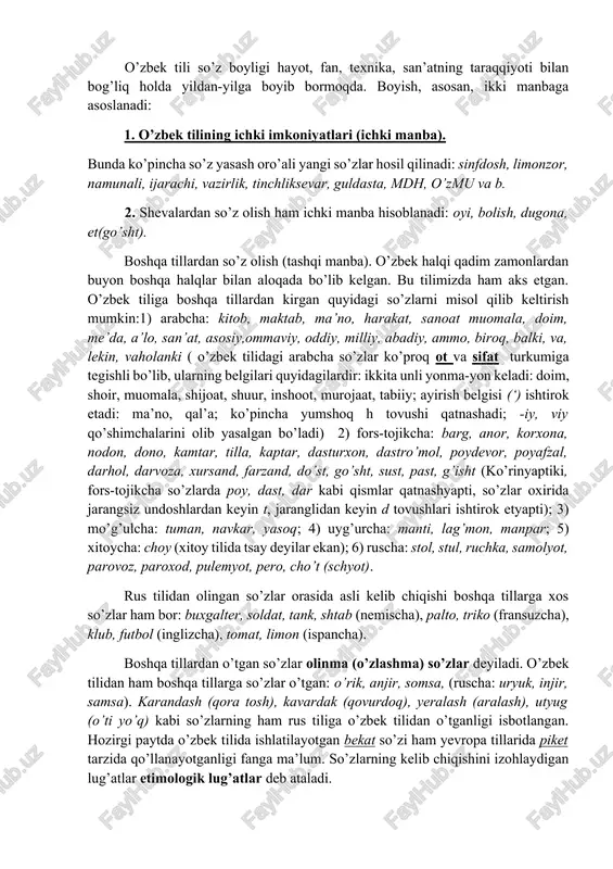 ham ichki manba hisoblanadi: oyi, bolish, dugona, et(go’sht). boshqa tillardan so’z olish (tashqi manba). o’zbek halqi qadim zamonlardan buyon boshqa halqlar bilan aloqada bo’lib kelgan. bu tilimizda ham aks etgan. o’zbek tiliga boshqa tillardan kirgan quyidagi so’zlarni misol qilib keltirish mumkin:1) arabcha: kitob, maktab, ma’no, harakat, sanoat muomala, doim, me’da, a’lo, san’at, asosiy,ommaviy, oddiy, milliy, abadiy, ammo, biroq, balki, va, lekin, vaholanki ( o’zbek tilidagi arabcha so’zlar ko’proq ot va sifat turkumiga tegishli bo’lib, ularning belgilari quyidagilardir: ikkita unli yonma-yon keladi: doim, shoir, muomala, shijoat, shuur, inshoot, murojaat, tabiiy; ayirish belgisi (‘) ishtirok etadi: ma’no, qal’a; ko’pincha yumshoq h tovushi qatnashadi; -iy, viy qo’shimchalarini olib yasalgan bo’ladi) 2) fors-tojikcha: barg, anor, korxona, nodon, dono, kamtar, tilla, kaptar, dasturxon, dastro’mol, poydevor, poyafzal, darhol, darvoza, xursand, farzand, do’st, go’sht, sust, past, g’isht (ko’rinyaptiki, fors-tojikcha so’zlarda poy, dast, dar kabi qismlar qatnashyapti, so’zlar oxirida jarangsiz undoshlardan keyin t, jaranglidan keyin d tovushlari ishtirok …