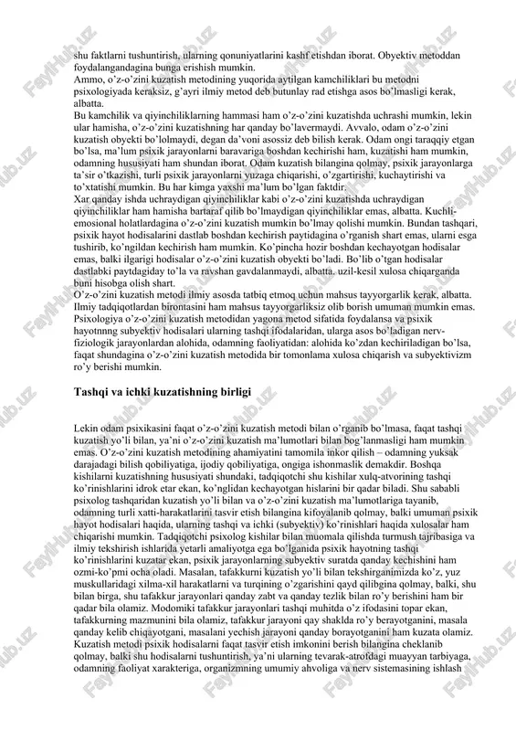 sh uchun uning qanday zo’r iroda bilan sabot-matonat ko’rsatishini ham kuzatish yo’li bilan ko’zdan kechirsak va tekshirsak bo’ladi. psixik hayot hodisalarini o’rganayotganda psixologning o’z-o’zini kuzatish metodiga ham murojaat qilib turishiga ham to’g’ri keladi. o’z-o’zini kuzatish nomidan ko’rinib turibdiki, tadqiqotchi o’z-o’zini kuzatish bilan o’zidagi psixik hodisalarni tekshiradi. bu holda tadqiqotchi psixik jarayonlar va holatlarning ichki tomoni - odamning subyektiv kechinmalari qanday ro’y bersa, ularni shu holida tasvir etish va aniqlab olishga intiladi. psixolog o’z tadqiqotlarida tekshirilgan kishilarning o’z-o’zini kuzatib olgan ma’lumotlariga ham asoslanadi. psixologiya vujudga kela boshlagan v asrdan tortib to bizning eramizgacha va xix asrning deyarli oxirigacha o’z-o’zini kuzatish metodi yoki introspektiv metod ruhiy hayot hodisalarini bilishning birdan-bir metodi bo’lib keldi desa bo’ladi. xix asrning ikkinchi yarmidan boshlab o’z-o’zini kuzatish metodiga tanqidiy ko’z bilan qaraladigan bo’lib qoldi. bu metodning bir qancha kamchiliklari borligi ma’lum bo’ldi. o’z-o’zini kuzatishda tadqiqotchi ham tekshiriladigan obyektga, u ham tekshiruvchi obyektga bo’linib qolishi bu metodning eng …