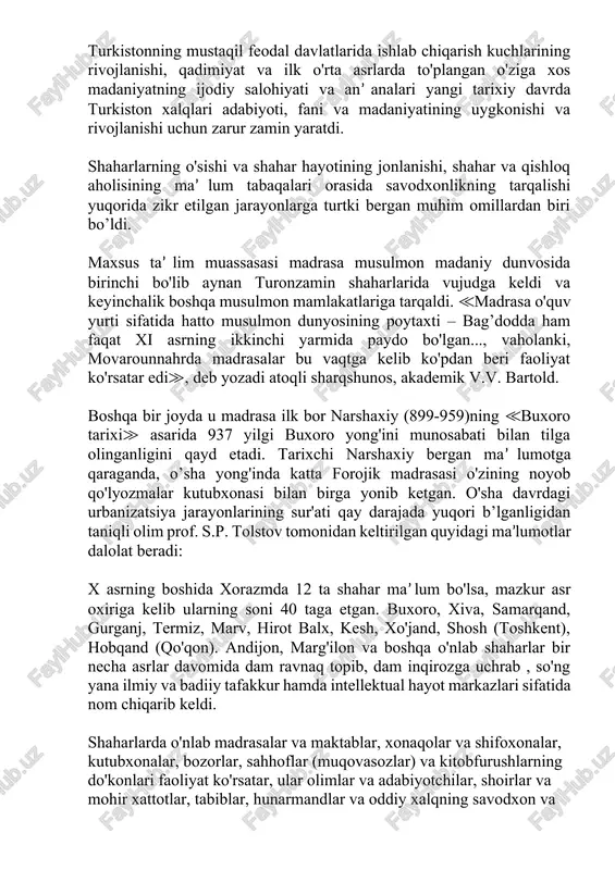 istonning mustaqil feodal davlatlarida ishlab chiqarish kuchlarining rivojlanishi, qadimiyat va ilk o'rta asrlarda to'plangan o'ziga xos madaniyatning ijodiy salohiyati va an’analari yangi tarixiy davrda turkiston xalqlari adabiyoti, fani va madaniyatining uygkonishi va rivojlanishi uchun zarur zamin yaratdi. shaharlarning o'sishi va shahar hayotining jonlanishi, shahar va qishloq aholisining ma’lum tabaqalari orasida savodxonlikning tarqalishi yuqorida zikr etilgan jarayonlarga turtki bergan muhim omillardan biri bo’ldi. maxsus ta’lim muassasasi madrasa musulmon madaniy dunvosida birinchi bo'lib aynan turonzamin shaharlarida vujudga keldi va keyinchalik boshqa musulmon mamlakatlariga tarqaldi. ≪madrasa o'quv yurti sifatida hatto musulmon dunyosining poytaxti – bag’dodda ham faqat xi asrning ikkinchi yarmida paydo bo'lgan..., vaholanki, movarounnahrda madrasalar bu vaqtga kelib ko'pdan beri faoliyat ko'rsatar edi≫, deb yozadi atoqli sharqshunos, akademik v.v. bartold. boshqa bir joyda u madrasa ilk bor narshaxiy (899-959)ning ≪buxoro tarixi≫ asarida 937 yilgi buxoro yong'ini munosabati bilan tilga olinganligini qayd etadi. tarixchi narshaxiy bergan ma’lumotga qaraganda, o’sha yong'inda katta forojik madrasasi …