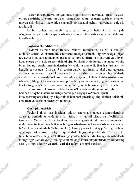 va tarash jarayoniga etkazib berish takrorlanishga moyil bo‘lgan bosqichlar, birinchi navbatda, titish, moylash va aralashtirishdir, ammo moylash tugagandan so‘ng, changni tozalash bosqichi moyga shimdirilgan materialda samarali bo‘lmagani uchun jarayondan chiqarib tashlanadi. ushbu turdagi murakkab tayyorgarlik liniyasi hatto kichik va juda o‘zgaruvchan partiyalarni qayta ishlash uchun javob beradi va quyida batafsilroq tavsiflanadi. toylarni chimdib titish toylarni chimdib titish tizimda birinchi mashinadir, chunki u tolalarni oldindan ochish va qisman aralashtirishni amalga oshiradi. yigiruv sexiga kelgan toy avval himoya o‘ramidan chiqariladi, so‘ngra tolalarni ta’minlovchi va tituvchi konveyerga qo‘yiladi, bu esa tolalarni ajratib, ularni ochiq holatga qaytaradi va shu bilan keyingi barcha mashinalarning bir tekis ta’minlaydi. bundan tashqari, ish kengligiga (odatda 2 m dan 5 m gacha) qarab, mashinani parallel qatoriga qarab yuklash mumkin; turli komponentlarni aralshtirish keyingi bosqichlarda yaxshilanadi va yanada to‘liqroq aralashtirishga olib keladi. ushbu mashinaning ishlashi (oldingi 4.2-rasmga qarang) po‘latdan yasalgan ignali yog‘och taxtalardan tashkil topgan ta’minlash konveyeri orqali olingan titish …