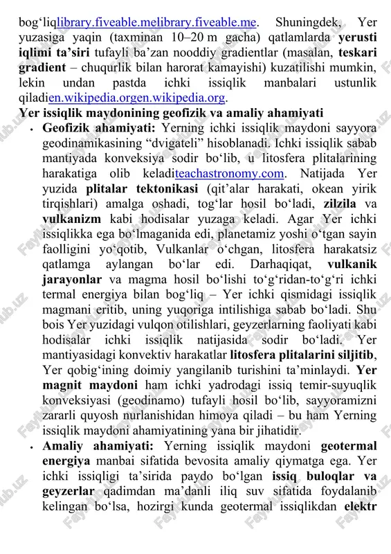 pastda ichki issiqlik manbalari ustunlik qiladien.wikipedia.orgen.wikipedia.org. yer issiqlik maydonining geofizik va amaliy ahamiyati · geofizik ahamiyati: yerning ichki issiqlik maydoni sayyora geodinamikasining “dvigateli” hisoblanadi. ichki issiqlik sabab mantiyada konveksiya sodir bo‘lib, u litosfera plitalarining harakatiga olib keladiteachastronomy.com. natijada yer yuzida plitalar tektonikasi (qit’alar harakati, okean yirik tirqishlari) amalga oshadi, tog‘lar hosil bo‘ladi, zilzila va vulkanizm kabi hodisalar yuzaga keladi. agar yer ichki issiqlikka ega bo‘lmaganida edi, planetamiz yoshi o‘tgan sayin faolligini yo‘qotib, vulkanlar o‘chgan, litosfera harakatsiz qatlamga aylangan bo‘lar edi. darhaqiqat, vulkanik jarayonlar va magma hosil bo‘lishi to‘g‘ridan-to‘g‘ri ichki termal energiya bilan bog‘liq – yer ichki qismidagi issiqlik magmani eritib, uning yuqoriga intilishiga sabab bo‘ladi. shu bois yer yuzidagi vulqon otilishlari, geyzerlarning faoliyati kabi hodisalar ichki issiqlik natijasida sodir bo‘ladi. yer mantiyasidagi konvektiv harakatlar litosfera plitalarini siljitib, yer qobig‘ining doimiy yangilanib turishini ta’minlaydi. yer magnit maydoni ham ichki yadrodagi issiq temir-suyuqlik konveksiyasi (geodinamo) tufayli hosil bo‘lib, sayyoramizni zararli quyosh nurlanishidan …