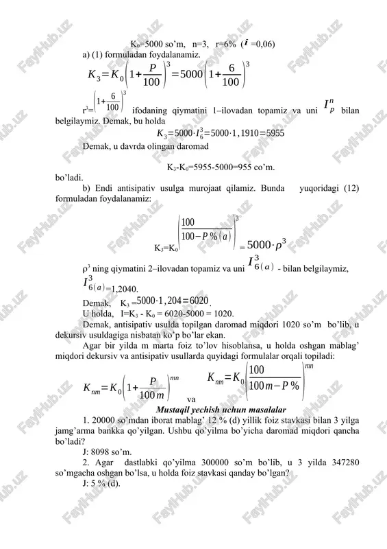 qo’yilgan 25000 so’m puldan qancha daromad olish mumkin? j: 9902,5 so’m. 5. dastlabki qo’yilma 50000 so’m bo’lib, u 10 % (a) yillik foiz stavkasi bilan jamg’arma bankka qo’yilgan bo’lsa, 3 yilda oshgan mablag’ning miqdori qancha bo’ladi? j: 68585 so’m. 6. 1 mln. so’mdan iborat qarz 15 % yillik murakkab foiz stavkasi bilan hisoblanganda 4 yilda qancha bo’ladi. (dekursiv va antisipativ usullar bilan hisoblang). j: 1749000 so’m; 1915900 so’m. 7. 15 % (d) yillik murakkab foiz stavkasi bilan hisoblangan dastlabki mablag’ 3 marta oshishi uchun qancha muddat kerak? j: 7,86 yil. 8. agar yillik murakkab foiz stavkasi 12 % (d) bo’lsa, 300000 so’mdan iborat dastlabki mablag’ 3 yilda qanchaga oshadi?. j: 121470 so’m. 9. yillik murakkab foiz stavkasi 20 % (a) bo’lsa, 200000 so’mlik qarz 2 yildan so’ng qancha bo’ladi?. j: 312500 so’m. 10. jamg’arma bankka 20000 so’m pul qo’yilgan. agar bank 8 % (d) yillik foiz stavkasi bilan murakkab foiz …