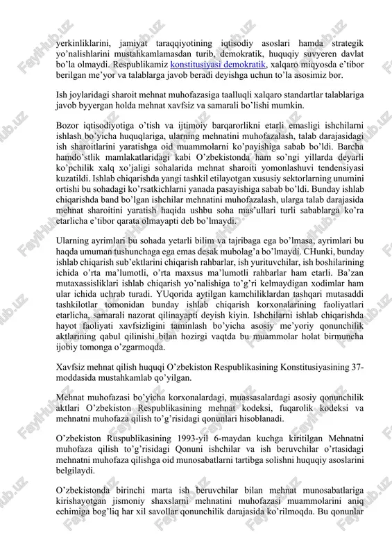 sanitariya me’yorlari sistemasi bo’lib, mehnatkashlarni ishlash sharoiti va hayot xavfsizligini ta’minlaydi. mehnat muhofazasi hayot faoliyat xavfsizligi fanining mutaxassislikka tegishli asosiy qismini o’rganadi. aniq muammolar, transport vositalari, texnologik jarayonlar, ish turlari, bino va inshootlar uchun xavfsizlikni taminlash har bir fanning mutaxassislik kursida beriladi. mehnat muhofazasining rivojlanishida ulug’ bobokolonlarimiz – abu rayhon byeruniy, abu ali ibn sino, zahriddin muhammad bobur va rus olimlaridan m.v.lomonosov, zamondoshlarimizdan n.d.zolotnisskiy, n.v.solovyov, d.a.kelbyert, v.l.gintillo, m.i.grimitlin, m.n.nabiev, t.i.iskandarov va boshqalarning hissalari kattadir. 1992 yilning 8-dekabrida o’zbekiston respublikasi konstitusiyasining qabul qilinishi mamlakatimiz hayotida ulkan siyosiy voqea bo’ldi. hech bir davlat o’zining asosiy qonunida davlat va jamiyat qurilishining tamoyillarini, fuqaroning huquq va yerkinliklarini, jamiyat taraqqiyotining iqtisodiy asoslari hamda strategik yo’nalishlarini mustahkamlamasdan turib, demokratik, huquqiy suvyeren davlat bo’la olmaydi. respublikamiz konstitusiyasi demokratik, xalqaro miqyosda e’tibor berilgan me’yor va talablarga javob beradi deyishga uchun to’la asosimiz bor. ish joylaridagi sharoit mehnat muhofazasiga taalluqli xalqaro standartlar talablariga javob byyergan holda mehnat xavfsiz va …