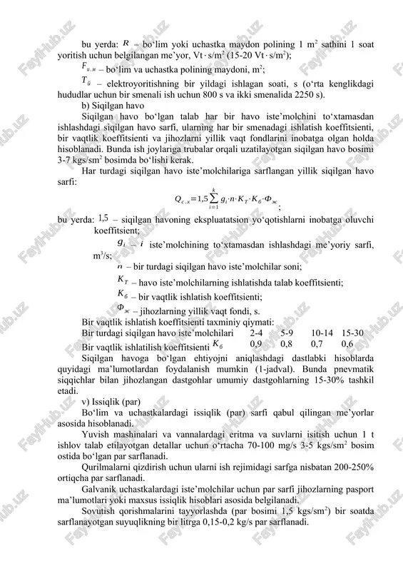 oenergiya sarfi: bu yerda: – jihoz va uskunalarga sarflangan elekroenergiya, kvt; – ish joylarini yoritishga sarflangan elektroenergiya, kvt. jihoz va uskunalarga sarflangan yillik elektroenergiya: bu yerda: – barcha tok iste’molchilarning belgilangan quvvatlar yig‘indisi, kvt; – jihozlarni yillik vaqt fondi, s; – jihozlarning yuklanish koeffitsienti; – iste’molchilarning bir vaqtda ishlamasligini inobatga oluvchi koeffitsient. ish joylarini yoritishga sarflangan yillik elektroenergiya: bu yerda: – bo‘lim yoki uchastka maydon polining 1 m2 sathini 1 soat yoritish uchun belgilangan me’yor, vts/m2 (15-20 vts/m2); – bo‘lim va uchastka polining maydoni, m2; – elektroyoritishning bir yildagi ishlagan soati, s (o‘rta kenglikdagi hududlar uchun bir smenali ish uchun 800 s va ikki smenalida 2250 s). b) siqilgan havo siqilgan havo bo‘lgan talab har bir havo iste’molchini to‘xtamasdan ishlashdagi siqilgan havo sarfi, ularning har bir smenadagi ishlatish koeffitsienti, bir vaqtlik koeffitsienti va jihozlarni yillik vaqt fondlarini inobatga olgan holda hisoblanadi. bunda ish joylariga trubalar orqali uzatilayotgan siqilgan havo bosimi …
