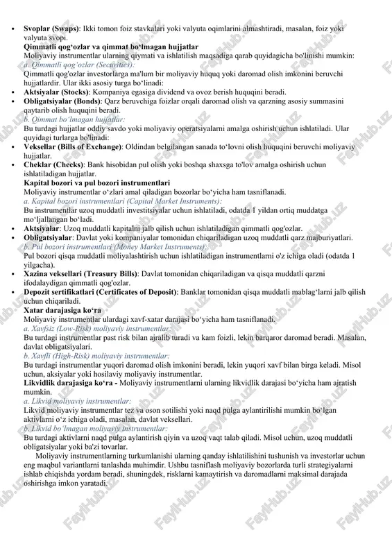 ladigan qimmatli qog'ozlar. · obligatsiyalar: davlat yoki kompaniyalar tomonidan chiqariladigan uzoq muddatli qarz majburiyatlari. b. pul bozori instrumentlari (money market instruments): pul bozori qisqa muddatli moliyalashtirish uchun ishlatiladigan instrumentlarni o'z ichiga oladi (odatda 1 yilgacha). · xazina veksellari (treasury bills): davlat tomonidan chiqariladigan va qisqa muddatli qarzni ifodalaydigan qimmatli qog'ozlar. · depozit sertifikatlari (certificates of deposit): banklar tomonidan qisqa muddatli mablag‘larni jalb qilish uchun chiqariladi. xatar darajasiga ko‘ra moliyaviy instrumentlar ulardagi xavf-xatar darajasi bo‘yicha ham tasniflanadi. a. xavfsiz (low-risk) moliyaviy instrumentlar: bu turdagi instrumentlar past risk bilan ajralib turadi va kam foizli, lekin barqaror daromad beradi. masalan, davlat obligatsiyalari. b. xavfli (high-risk) moliyaviy instrumentlar: bu turdagi instrumentlar yuqori daromad olish imkonini beradi, lekin yuqori xavf bilan birga keladi. misol uchun, aksiyalar yoki hosilaviy moliyaviy instrumentlar. likvidlik darajasiga ko‘ra - moliyaviy instrumentlarni ularning likvidlik darajasi bo‘yicha ham ajratish mumkin. a. likvid moliyaviy instrumentlar: likvid moliyaviy instrumentlar tez va oson sotilishi yoki …