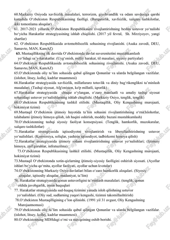 bekistonda amalga oshirilgan “paxta ishi”, “o‘zbek ishi” nomli kampaniyalar. (gdlyan va ivanov “paxta ishi”, onalar va bolalar o‘limi,orol muammosi) 44.o‘zbekiston respublikasi “korrupsiyaga qarshi kurashish to‘g‘risida”gi qonunning mazmun-mohiyati. (ijtimoiy yovuzlik, kurashning shakllari va usullari, korrupsiyaga qarshi choralar, jamoatchilikning roli) 45.toshkent shahrining “islom madaniyati poytaxti” deb e’lon qilinishi va uning ahamiyati. (diniy qadriyatlar, uyg‘onish, i. karimov) 46. o‘zbekiston respublikasida avtomobilsozlik sohasining rivojlanishi. (asaka zavodi, deu, samavto, man, kamaz) 47. 1991 yil 29 dekabrda bo‘lib o‘tgan umumxalq prezidentlik saylovlari va o‘zbekiston mustaqilligi referendumi. (muqobil nomzodlar, erkin saylovlar, a. karimov) 48.mustaqil o‘zbekiston davlatining yuzaga kelishi va mustahkamlanishida i.karimovning tarixiy xizmatlari. (mustaqillikka intilish, prezidentlik lavozimi, til to‘g‘risidagi qonun, mustaqillikni e’lon qilinishi) 49.o‘zbekiston respublikasi “korrupsiyaga qarshi kurashish to‘g‘risida”gi qonunning mazmun-mohiyati. (ijtimoiy yovuzlik, kurashning shakllari va usullari, korrupsiyaga qarshi choralar, jamoatchilikning roli) 50.harakatlar strategiyasida ijtimoiy sohani rivojlantirishning ustuvor yo‘nalishlari; (ijtimoiy himoya, zaif guruhlar, infratuzilma) 51. o‘zbekiston respublikasida avtomobilsozlik sohasining rivojlanishi. (asaka zavodi, deu, samavto, man, kamaz) 52.o‘zbekiston …