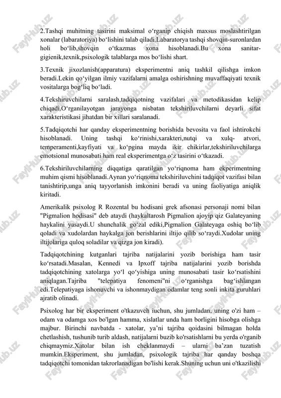 bu hodisani grek afsonasi personaji nomi bilan "pigmalion hodisasi" deb ataydi (haykaltarosh pigmalion ajoyip qiz galateyaning haykalini yasaydi.u shunchalik goʻzal ediki,pigmalion galateyaga oshiq boʻlib qoladi va xudolardan haykalga jon berishlarini iltijo qilib soʻraydi.xudolar uning iltijolariga quloq soladilar va qizga jon kiradi). tadqiqotchining kutganlari tajriba natijalarini yozib borishiga ham tasir koʻrsatadi.masalan, kennedi va ipxoff tajriba natijalarini yozib borishda tadqiqotchining xatolarga yoʻl qoʻyishiga uning munosabati tasir koʻrsatishini aniqlagan.tajriba "telepatiya fenomeni"ni oʻrganishga bagʻishlangan edi.telepatiyaga ishonuvchi va ishonmaydigan odamlar teng sonli inkita guruhlari ajratib olinadi. psixolog har bir eksperiment o'tkazuvch iuchun, shu jumladan, uning o'zi ham – odam va odamga xos bo'lgan hamma, xislatlar unda ham borligini hisobga olishga majbur. birinchi navbatda - xatolar, ya’ni tajriba qoidasini bilmagan holda chetlashish, tushunib turib aldash, natijalarni buzib ko'rsatishlarni bu yerda o'rganib chiqmaymiz.xatolar bilan ish cheklanmaydi – ularni ba’zan tuzatish mumkin.eksperiment, shu jumladan, psixologik tajriba har qanday boshqa tadqiqotchi tomonidan takrorlanadigan bo'lishi kerak.shuning uchun uni o'tkazilishi chizmasi …