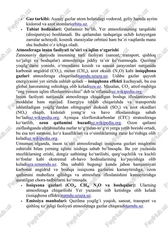 di, radioto‘lqinlar uzatiladi. sun’iy yo‘ldoshlar va stansiyalar bu qatlamda orbitada harakat qiladi. ekzosfera ekzosfera – atmosferaning eng yuqori, siyrak qatlami bo‘lib, termosferadan yuqorida boshlanadi. uning pastki chegarasi taxminan 500–800 km atrofida joylashadi; yuqoriga qarab asta-sekin kosmik bo‘shliqqa o‘tib ketadiorbita.uz. ekzosferada gaz zichligi nihoyatda past, asosiy tarkib – atom holidagi vodorod, geliy va ba’zi kislorod, azot atomlariorbita.uz. qatlamsiz atmosfera holatida ayrim atomlar yer tortish kuchidan qochib, koinotga uchib ketishi mumkin (bu jarayon dissipatsiya deb ataladi)orbita.uz. ekzosfera «to‘liq» havo qatlamidan ko‘ra kosmik bo‘shliq bilan izolyatsiyalangan bo‘lib, unda aviatsiya yoki meteorologik ob-havo hodisalari bo‘lmaydi, faqat sun’iy obyektlar uchib yuradi. · balandlik: 500–800 km dan yuqori (ba’zi manbalarga ko‘ra minglab kilometrgacha)orbita.uz. · temperatura: havo nihoyatda siyrakligi tufayli harorat tushunchasi mantiqsiz, biroq nurlanish ta’sirida ~1000 k bo‘lishi aytiladiorbita.uz. · gaz tarkibi: asosiy gazlar atom holatidagi vodorod, geliy hamda ayrim kislorod va azot atomlariorbita.uz. · tabiat hodisalari: qatlamsiz bo‘lib, yer atmosferasining tarqalishi (dissipatsiya) boshlanadi. bu qatlamdan …
