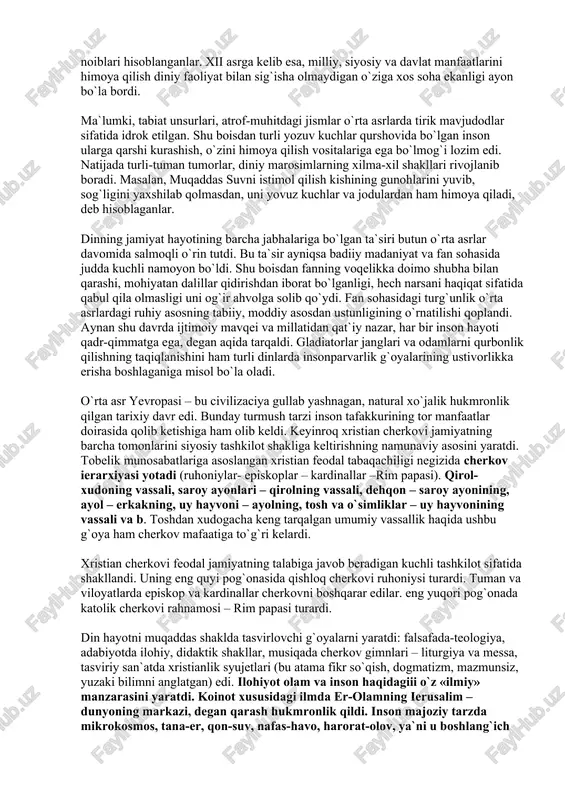 an edi. cherkov ta`siri o`rta asr madaniyatining turli sohalarida, chunonchi, fanda, maktabda, adabiyotda, san`atda aks etdi. ilm - fan u qadar rifojlanmagan ilk o`rta asrlar davrida, taxminan xi asrning ikkinchi yarmigacha o`rta asr jamiyatiga g`oyaviy rahbarlik asosan cherkov tasarrufida bo`ldi: kishilarning olam to`g`risidagi bilimlari mahalliy cherkov ta`limoti doirasi bilan cheklanardi. boshqa mamlakatlar to`g`risida ma`lumotlar juda oz bo`lganligidan, yevropaliklar ancha vaqtgacha olis yurtlar haqida har qanday uydirmalarni tiqishardi. fan va texnika taraqqiyoti darajasi juda past bo`lganligidan, odamlar qurg`oqchilik, toshqin va kasalliklar oldida ojiz edilar. jismoniy ehtiyojlar va lazzatlar mutloqlashtirilgan rim jamiyatning achchiq saboqlariga tayanib, xiristianlik insondagi ruhiyatga, uning ichki dunyosiga asosiy e`tiborni qaratdi. u insonni hamma narsadan o`zini tiyishga, ko`ngilli ravishdagi juvonmardlikka, hissiy, jismoniy tuyg`ularni sindirishga chaqiradi. ruhiyatning jismoniy kamolatdan ustunligini e`lon qilib, xiristianlik kishining chuqur ma`naviyatini shakllantirishga, uni ahloqan yuksaltirishga katta hissa qo`shdi. bu davrda oliy diniy hokimiyatni oliy siyosiy hokimiyat bilan yagona qo`lda birlashtirishga urinish g`oyasi kuzatiladi. bunga rim …