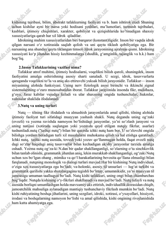 2.inson tafakkurining vazifasi nima? tafakkur atrof muhitni, ijtimoiy hodisalarni, voqelikni bilish quroli, shuningdek, inson faoliyatini amalga oshirishning asosiy sharti sanaladi. u sezgi, idrok, tasavvurlarta qaraganda voqelikni toʻla va aniq aks ettiruvchi yuksak bilish jarayonidir. tafakkur— inson miyasining alohida funksiyasi. uning nerv fiziologik asosi birinchi va ikkinchi signal sistemalarining oʻzaro munosabatidan iborat. tafakkur jarayonida insonda fikr, mulohaza, gʻoya, faraz kabilar vujudga keladi va ular shaxsning ongida tushunchalar, hukmlar, xulosalar shaklida ifodalanadi 3.nutq va uning turlari nutq — tilning fikr ifodalash va almashish jarayonlarida amal qilishi, tilning alohida ijtimoiy faoliyat turi sifatidagi muayyan yashash shakli. nutq deganda uning ogʻzaki (ovozli) va yozma ravishda namoyon boʻlishidagi jarayonlar, yaʼni soʻzlash jarayoni va uning natijasi (xotirada saqlangan yoki yozuvda qayd etilgan nutqiy fikrlar, asarlar) tushuniladi.nutq ("tashqi nutq") bilan bir qatorda ichki nutq ham bor. u soʻzlovchi ongida bilishga yordam beradigan turli xil masalalarni muhokama qilish va hal etishga qaratiladi. ichki nutq, tashki nutq asosida, tovush …