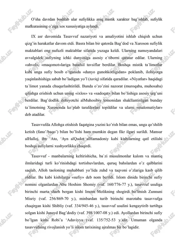 i. islom dinida birinchi sufiy nomini olganlardan abu hoshim shomiy (vaf. 160/776-77 y.), tasavvuf usuliga birinchi marta sharh bergan kishi imom molikning shogirdi bo’lmish zunnuni misriy (vaf. 256/869-70 y.), minbardan turib birinchi marotaba tasavvufga chaqirgan kishi shibliy (vaf. 334/945-46 y.), tasavvuf usulini kengaytirib tartibga solgan kishi junayd bag’dodiy (vaf. 398/1007-08 y.) edi. ayollardan birinchi sufiy bo’lgan kishi robi’a ‘adaviyya (vaf. 135/752-53 y.)dir. umuman olganda tasavvufning rivojlanish yo’li islom tarixining ajralmas bir bo’lagidir. movarounnahrga sufiylik eron orqali kirib kelgan. movarounnahrda juda keng tarqalgan sufiylik oqimi aqoid olimi shayx abu ya‘qub yusuf al-hamadoniy (vaf. 535/1140-41 y.) maktabidan boshlangan. yusuf hamadoniyning maktabi ikki tarmoqqa ajralgan edi. birinchisi, «xuroson madrasasi» ya`ni, shahar va shahar atroflarida rivojlangan va xalq orasida keng tarqalgan. bu oqimga xoja yusuf hamadoniyning mashhur shogirdi xoja ‘abd al-xoliq al-¢ijduvoniy (vaf. 1179 y.) murshidlik qilgan. keyinchalik bu oqimga xoja muhammad bahouddin naqshband (1318-1389) murshidlik qilgan va bu davrda naqshbandiyya tariqati butun islom …
