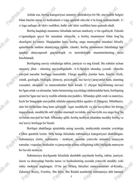 laridan farq ham qilishadi. agar moddiylik va ma’naviylikni bir-biriga taqqoslasak, moddiylik sub’ektdan mustaqil ravishda, ma’naviylik esa unga bog‘liq ravishda mavjud bo‘ladi. shunday qilib, borliq mohiyat jihatidan moddiy borliq va ma’naviy borliqqa bo‘linadi. borliqni shakllarga ajratishda uning asosida, mohiyatida nimalar yotishiga e’tibor qaratish lozim. shu tariqa falsafada substansiya kategoriyasi shakllangan. substansiya (lotin. substantia - mohiyat, asosida yotuvchi nimadir) muayyan narsalar, voqealar, hodisalar va jarayonlar xilma-xilligining ichki birligida namoyon bo‘luvchi mohiyat. substansiya deyilganda falsafada dastlabki paytlarda borliq, tabiat, jamiyat, inson va dunyodagi barcha narsa va hodisalarning asosida yotuvchi moddiy yoki ruhiy mohiyat anglangan. o‘rta asr sharq falsafasi namoyandalari al-kindiy, zakariyo roziy, forobiy, ibn sino, ibn rushd asarlarida substansiya deb hamma narsaning moddiy yoki ma’naviy asosi, mohiyati tushunilgan. substansiyaga qarama-qarshi tushuncha «aksidensiya» deb atalgan. aksidensiya (lot. accidentia - o‘tkinchi, tasodifiy) narsa va hodisalarning o‘tkinchi sifatlarini ifodalaydi. forobiyning yozishicha, «olamda substansiya va aksidensiya hamda ularni yaratuvchi marhamatli ijodkordan boshqa hech narsa yo‘qdir»; «aksidensiyani sezgilar …