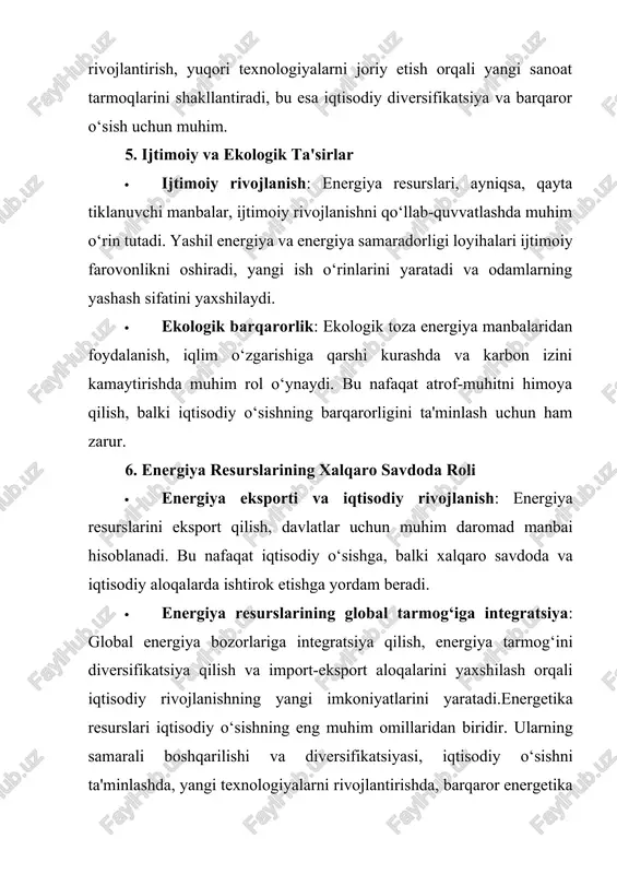 y manbalardan foydalanish narxlarining oshishi ishlab chiqarish narxlarini oshirishi mumkin. bu esa iste’molchilar uchun narxlarning oshishiga olib keladi, iqtisodiy o‘sishning pasayishiga ta’sir qiladi. b. ish o‘rinlari yaratish · yangi ish o‘rinlari: energiya ishlab chiqarish tarmoqlari (masalan, elektr stantsiyalar, shamol, quyosh energetikasi tizimlari) yangi ish o‘rinlarini yaratadi. energetika sohasida yangi texnologiyalarni ishlab chiqish va joriy etish yangi malakali kadrlarni talab qiladi. · sanoatning diversifikatsiyasi: yashil energiya va qayta tiklanuvchi energiya manbalaridan foydalanish sanoatni diversifikatsiya qilishga yordam beradi va yangi iqtisodiy imkoniyatlarni yaratadi. c. global bozorlar va eksport · energiya eksporti: energiya resurslarining eksporti davlatlar uchun muhim daromad manbai bo‘lishi mumkin. masalan, neft va gaz eksporti ko‘plab energiya resurslariga boy mamlakatlar uchun iqtisodiy rivojlanishni qo‘llab-quvvatlashda katta rol o‘ynaydi. · energiya narxlari: energiya narxlarining o‘zgarishi, global iqtisodiy o‘sishning barqarorligiga ta’sir ko‘rsatishi mumkin. yuqori energiya narxlari ishlab chiqarish narxlarini oshiradi, bu esa inflyatsiyani keltirib chiqarishi mumkin. 2. ijtimoiy ta'sirlar a. ijtimoiy farovonlik · energiya …