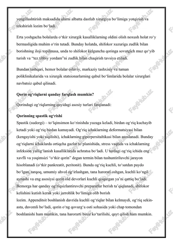 adi. bunday holatda, shifokor xuzuriga zudlik bilan borishning iloji topilmasa, unda to shifokor kelguncha qoringa sovutgich muz qo‘yib turish va “tez tibbiy yordam”ni zudlik bilan chaqirish tavsiya etiladi. bundan tashqari, bemor bolalar oilaviy, markaziy tashxisiy va tuman poliklinikalarida va xirurgik statsionarlarning qabul bo‘limlarida bolalar xirurglari navbatsiz qabul qilinadi. qorin og‘riqlarni qanday farqlash mumkin? qorindagi og‘riqlarning quyidagi asosiy turlari farqlanadi: qorinning spastik og‘rishi spastik (sudorgi) – to‘lqinsimon ko‘rinishda yuzaga keladi, birdan og‘riq kuchayib ketadi yoki og‘riq birdan kamayadi. og‘riq ichaklarning deformatsiyasi bilan (kengayishi yoki siqilishi), ichaklarning giperpersitaltikasi bilan asoslanadi. bunday og‘riqlarni ichaklarda ortiqcha gazlar to‘planishida, stress vaqtida va ichaklarning infeksion yallig‘lanish kasalliklarida uchratsa bo‘ladi. u turdagi og‘riq ichida eng xavfli va yoqimsizi “o‘tkir qorin” degan termin bilan tushuntiriluvchi jarayon hisoblanadi (o‘tkir pankreatit, peritonit). bunda og‘riq kuchli, to‘satdan paydo bo‘lgan, tarqoq, umumiy ahvol og‘irlashgan, tana harorati oshgan, kuchli ko‘ngil aynashi va eng asosiysi qorin old devorlari kuchli qisqargan ya’ni qattiq bo‘ladi. bemorga …