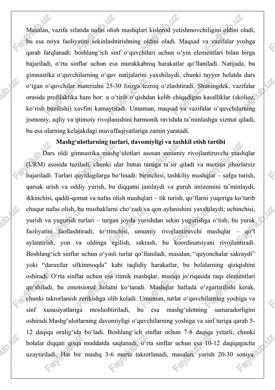 izmat qiladi, bu esa ularning kelajakdagi muvaffaqiyatlariga zamin yaratadi. mashg‘ulotlarning turlari, davomiyligi va tashkil etish tartibi dars oldi gimnastika mashg‘ulotlari asosan umumiy rivojlantiruvchi mashqlar (urm) asosida tuziladi, chunki ular butun tanaga ta’sir qiladi va maxsus jihozlarsiz bajariladi. turlari quyidagilarga bo‘linadi: birinchisi, tashkiliy mashqlar – safga turish, qarsak urish va oddiy yurish, bu diqqatni jamlaydi va guruh intizomini ta’minlaydi; ikkinchisi, qaddi-qomat va nafas olish mashqlari – tik turish, qo‘llarni yuqoriga ko‘tarib chuqur nafas olish, bu mushaklarni cho‘zadi va qon aylanishini yaxshilaydi; uchinchisi, yurish va yugurish turlari – turgan joyda yurishdan sekin yugurishga o‘tish, bu yurak faoliyatini faollashtiradi; to‘rtinchisi, umumiy rivojlantiruvchi mashqlar – qo‘l aylantirish, yon va oldinga egilish, sakrash, bu koordinatsiyani rivojlantiradi. boshlang‘ich sinflar uchun o‘yinli turlar qo‘llaniladi, masalan, “quyonchalar sakraydi” yoki “daraxtlar silkinmoqda” kabi taqlidiy harakatlar, bu bolalarning qiziqishini oshiradi. o‘rta sinflar uchun esa ritmik mashqlar, musiqa jo‘riqasida raqs elementlari qo‘shiladi, bu emotsional holatni ko‘taradi. mashqlar haftada o‘zgartirilishi kerak, chunki …