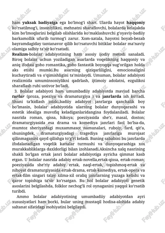 amma zamonlarda mehnatkashlikni, halollikni, rostgoylikni, to’g’rilikni, vatanni sevishni, kattani hurmat qilib kichikka shafqatli bo’lishni sharaflab kelgan, ishyoqmaslik, tekinxo’rlik, subutsizlik, yolg’onchilik, o’g’rilik, shafqatsizlik, toshbag’irlik, xoinlik, g’iybatkashlik kabi insoniylikni tahqirlovchi xislatlarni qoralagan. bolalar adabiyoti xalqni o’z kelajagi bo’lgan yosh avlodga ana shu sohadagi dono aqidalar va ijodiy an’analarini singdirishda xizmat qilmog’i darkor. bu-olijanob maqsad. uni amalga oshirish yuksak burch va mas’uliyatni talab qiladi. binobarin, bolalar uchun yoziladigan asarlar ham yuksak badiyatga ega bo’lmog’i shart. ularda hayot haqqoniy ko’rsatilmog’i, insoniylikni, mehnatni sharaflovchi, bolalarda kelajakda kim bo’lmoqlarini belgilab olishlarida ko’maklashuvchi g’oyaviy-badiiy barkamollik ufurib turmog’i zarur. xom-xatala, hayotni boyab-bezab bayramdagiday tantanavor qilib ko’rsatuvchi bitiklar bolalar ma’naviy olamiga salbiy ta’sir ko’rsatadi. realizm-bolalar adabiyotining ham asosiy ijodiy metodi sanaladi. biroq bolalar uchun yoziladigan asarlarda voqelikning haqqoniy va aniq ifodasi goho romantika, goho fantastik boyoqqa sug’orilgan holda aks etishi mumki.bu asarning qiziqarliligini, emocionaligini kuchaytiradi va o’qimishligini ta’minlaydi. umuman, bolalar adabiyoti realizmida umuminsoniylikni qadrlash, ijtimoiy adolatni, ezgulikni sharaflash ruhi …