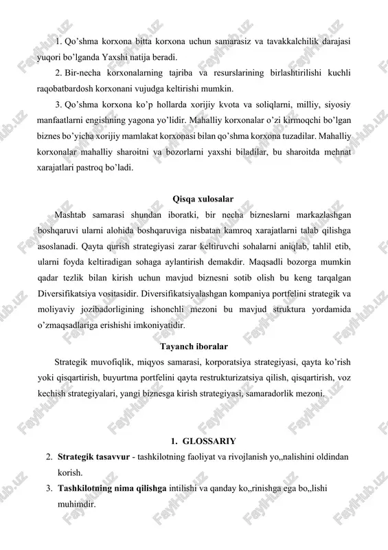na yo’lidir. mahalliy korxonalar o’zi kirmoqchi bo’lgan biznes bo’yicha xorijiy mamlakat korxonasi bilan qo’shma korxona tuzadilar. mahalliy korxonalar mahalliy sharoitni va bozorlarni yaxshi biladilar, bu sharoitda mehnat xarajatlari pastroq bo’ladi. qisqa xulosalar mashtab samarasi shundan iboratki, bir necha bizneslarni markazlashgan boshqaruvi ularni alohida boshqaruviga nisbatan kamroq xarajatlarni talab qilishga asoslanadi. qayta qurish strategiyasi zarar keltiruvchi sohalarni aniqlab, tahlil etib, ularni foyda keltiradigan sohaga aylantirish demakdir. maqsadli bozorga mumkin qadar tezlik bilan kirish uchun mavjud biznesni sotib olish bu keng tarqalgan diversifikatsiya vositasidir. diversifikatsiyalashgan kompaniya portfelini strategik va moliyaviy jozibadorligining ishonchli mezoni bu mavjud struktura yordamida o’zmaqsadlariga erishishi imkoniyatidir. tayanch iboralar strategik muvofiqlik, miqyos samarasi, korporatsiya strategiyasi, qayta ko’rish yoki qisqartirish, buyurtma portfelini qayta restrukturizatsiya qilish, qisqartirish, voz kechish strategiyalari, yangi biznesga kirish strategiyasi, samaradorlik mezoni. 0. glossariy 1. strategik tasavvur - tashkilotning faoliyat va rivojlanish yo„nalishini oldindan korish. 1. tashkilotning nima qilishga intilishi va qanday ko„rinishga ega bo„lishi muhimdir. 1. …