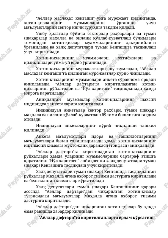ladan, “ayollar maslahat kengashi”ga qilingan murojaatlar ko'rib chiqiladi. xotin-qizlarning muammolari anketa-so'rovnoma orqali aniqlanadi. “ayollar daftari”ga kiritiladigan xotin-qizlarning ro'yxatlari va “yo'l xaritasi” tasdiqlanadi hamda ijroga qaratiladi. aniqlangan muammolar xotin-qizlarning shaxsiy individual anketalariga kiritiladi. individual anketalar sektor rahbari, tuman (shahar) mahalla va oilani qo'llab-quvvatlash bo'limi boshlig'iga taqdim etiladi. individual anketalarning ko'rib chiqilishi tashkil qilinadi. anketa ma'lumotlari idora va tashkilotlarning ma'lumotlari bilan solishtiriladi hamda xotin-qizlarning ijtimoiy himoyaga muhtojlik darajasi (toifasi) aniqlanadi. “ayollar daftari”ga kiritiladigan xotin-qizlarning ro'yxatlari hamda ularning muammolarini bartaraf etishga qaratilgan “yo'l xaritasi” loyihasini xalq deputatlari tuman (shahar) kengashiga tasdiqlash uchun kiritiladi. xalq deputatlari tuman (shahar) kengashida tasdiqlangan ro'yxatlar mahalla yagona axborot tizimi dasturiga kiritiladi va belgilangan xizmatlar ko'rsatiladi xalq deputatlari tuman (shahar) kengashining qarori asosida “ayollar daftari”dan chiqarilgan xotin-qizlar to'g'risidagi ma'lumotlar mahalla yagona axborot tizimi dasturiga kiritiladi. “ayollar daftari”dan chiqarilgan xotin-qizlar bu haqda yozma ravishda xabardor qilinadi. “ayollar daftari”ga kiritilganlarga yordam ko'rsatish ayollar tomonidan tomorqadan foydalanishni tashkil etish orqali bandlikni ta'minlashda …