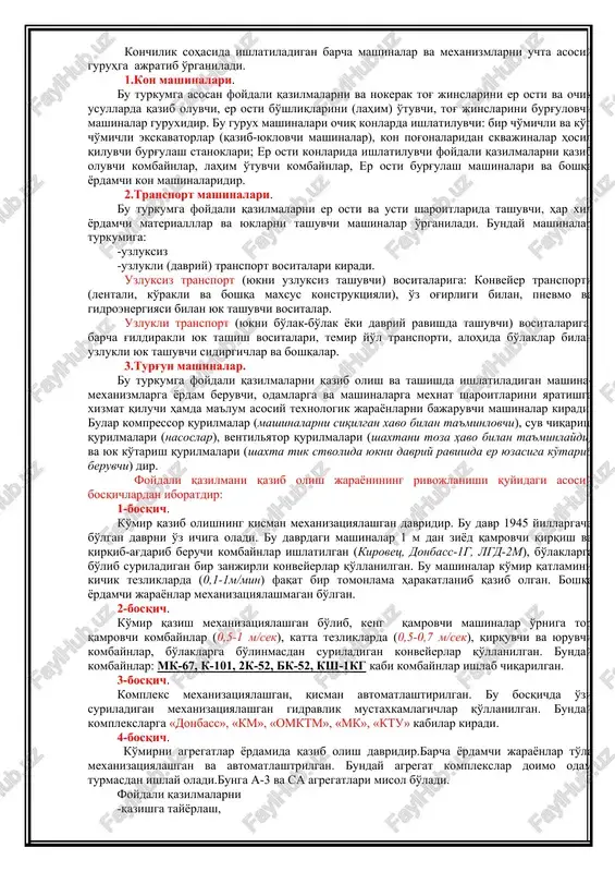 iradi. 4-bosqich. ko'mirni agregatlar yordamida qazib olish davridir.barcha yordamchi jarayonlar to'la mexanizatsiyalashgan va avtomatlashtrilgan. bunday agregat komplekslar doimo odam turmasdan ishlay oladi.bunga a-3 va sa agregatlari misol bo'ladi. foydali qazilmalarni -qazishga tayyorlash, -massivdan ajratib olish, -uni transport vositasiga yuklash, tashish, -er yuziga chiqarish, -foydasiz kon jinslari ag'darmasini hosil qilish va boshqa jarayonlar bilan bog'liq bo'lgan ishlar majmui – kon ishlari deyiladi. ushbu jarayonlarda ishlatiladigan barcha mashina-mexanizmlar bir-birlari bilan o'zaro texnologik bog'liqlikka egadir. foydali qazilmani qazib olishga tayyorlash ishlari: er osti konlarida – tayyorlov lahimlarini o'tish, shpurlar hosil qilish; ochiq konlarda – qoplama tog' jinslarini olib tashlash, qazib olinuvchi bloklarda skvajinalar hosil qilishdan iboratdir. bu texnologik jarayonlarni o'z vaqtida sifatli bajarish uchun albatta mos texnik tavsifga ega bo'lgan mashinalar va uskunalarni ishlatish talab etiladi. xuddi shuningdek, foydali qazilmani massivdan ajratib olish yoki qazib-yuklash, tashish ishlarida ishlatilayotgan elektromexaniq vositalar ham kon korxonasi texnologik zanjiriga mos kelishi lozimdir. bu iborani oddiy qilib quyidagicha …