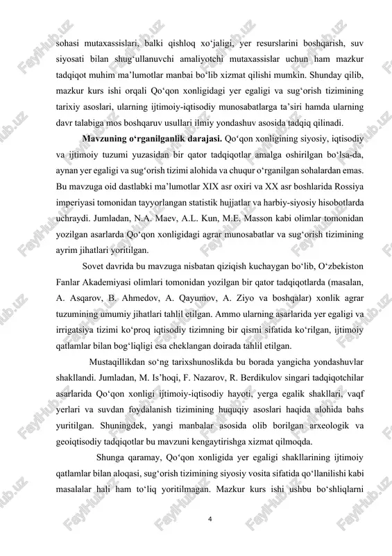 omonidan yozilgan bir qator tadqiqotlarda (masalan, a. asqarov, b. ahmedov, a. qayumov, a. ziyo va boshqalar) xonlik agrar tuzumining umumiy jihatlari tahlil etilgan. ammo ularning asarlarida yer egaligi va irrigatsiya tizimi ko‘proq iqtisodiy tizimning bir qismi sifatida ko‘rilgan, ijtimoiy qatlamlar bilan bog‘liqligi esa cheklangan doirada tahlil etilgan. mustaqillikdan so‘ng tarixshunoslikda bu borada yangicha yondashuvlar shakllandi. jumladan, m. is’hoqi, f. nazarov, r. berdikulov singari tadqiqotchilar asarlarida qo‘qon xonligi ijtimoiy-iqtisodiy hayoti, yerga egalik shakllari, vaqf yerlari va suvdan foydalanish tizimining huquqiy asoslari haqida alohida bahs yuritilgan. shuningdek, yangi manbalar asosida olib borilgan arxeologik va geoiqtisodiy tadqiqotlar bu mavzuni kengaytirishga xizmat qilmoqda. shunga qaramay, qoʻqon xonligida yer egaligi shakllarining ijtimoiy qatlamlar bilan aloqasi, sug‘orish tizimining siyosiy vosita sifatida qo‘llanilishi kabi masalalar hali ham to‘liq yoritilmagan. mazkur kurs ishi ushbu bo‘shliqlarni to‘ldirishga xizmat qiladi va mavzuni yangi tarixiy nuqtayi nazardan tahlil etishga harakat qiladi. tadqiqotda tarixiylik, tahliliylik, taqqoslash va tizimlilik kabi ilmiy uslublarga tayaniladi. …