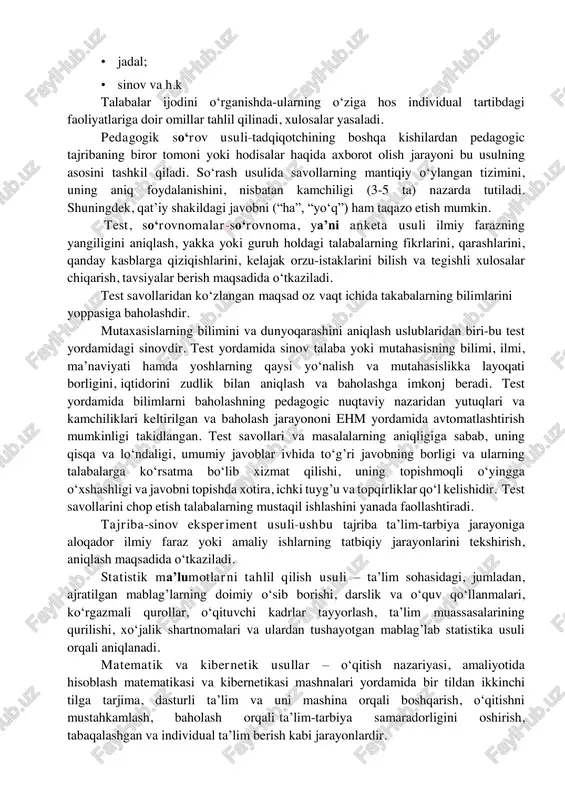 ayon qilishni nazarda tutadi.bunda javoblar magnit tasmasiga yoki kassetalarga yozib olinadi. hozirgi kunda ommaviy so‘rash nazariyasi va amaliyotda intervyu olishning ko‘p usullari mavjud bular: • guruhlar tarzida; • jadal; • sinov va h.k talabalar ijodini o‘rganishda-ularning o‘ziga hos individual tartibdagi faoliyatlariga doir omillar tahlil qilinadi, xulosalar yasaladi. pedagogik so‘rov usuli-tadqiqotchining boshqa kishilardan pedagogic tajribaning biror tomoni yoki hodisalar haqida axborot olish jarayoni bu usulning asosini tashkil qiladi. so‘rash usulida savollarning mantiqiy o‘ylangan tizimini, uning aniq foydalanishini, nisbatan kamchiligi (3-5 ta) nazarda tutiladi. shuningdek, qat’iy shakildagi javobni (“ha”, “yo‘q”) ham taqazo etish mumkin. test, so‘rovnomalar-so‘rovnoma, ya’ni anketa usuli ilmiy farazning yangiligini aniqlash, yakka yoki guruh holdagi talabalarning fikrlarini, qarashlarini, qanday kasblarga qiziqishlarini, kelajak orzu-istaklarini bilish va tegishli xulosalar chiqarish, tavsiyalar berish maqsadida o‘tkaziladi. test savollaridan ko‘zlangan maqsad oz vaqt ichida takabalarning bilimlarini yoppasiga baholashdir. mutaxasislarning bilimini va dunyoqarashini aniqlash uslublaridan biri-bu test yordamidagi sinovdir. test yordamida sinov talaba yoki mutahasisning bilimi, …