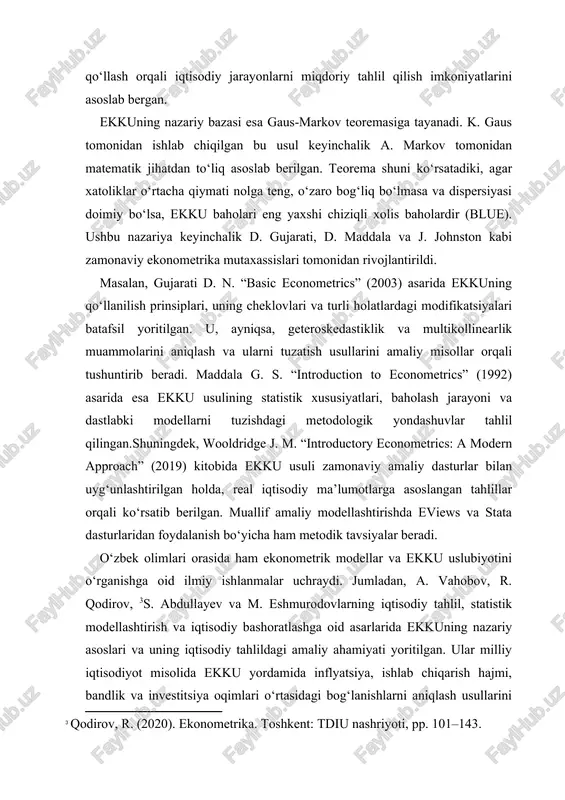 ohnston kabi zamonaviy ekonometrika mutaxassislari tomonidan rivojlantirildi. masalan, gujarati d. n. “basic econometrics” (2003) asarida ekkuning qo‘llanilish prinsiplari, uning cheklovlari va turli holatlardagi modifikatsiyalari batafsil yoritilgan. u, ayniqsa, geteroskedastiklik va multikollinearlik muammolarini aniqlash va ularni tuzatish usullarini amaliy misollar orqali tushuntirib beradi. maddala g. s. “introduction to econometrics” (1992) asarida esa ekku usulining statistik xususiyatlari, baholash jarayoni va dastlabki modellarni tuzishdagi metodologik yondashuvlar tahlil qilingan.shuningdek, wooldridge j. m. “introductory econometrics: a modern approach” (2019) kitobida ekku usuli zamonaviy amaliy dasturlar bilan uyg‘unlashtirilgan holda, real iqtisodiy ma’lumotlarga asoslangan tahlillar orqali ko‘rsatib berilgan. muallif amaliy modellashtirishda eviews va stata dasturlaridan foydalanish bo‘yicha ham metodik tavsiyalar beradi. o‘zbek olimlari orasida ham ekonometrik modellar va ekku uslubiyotini o‘rganishga oid ilmiy ishlanmalar uchraydi. jumladan, a. vahobov, r. qodirov, [footnoteref:2]s. abdullayev va m. eshmurodovlarning iqtisodiy tahlil, statistik modellashtirish va iqtisodiy bashoratlashga oid asarlarida ekkuning nazariy asoslari va uning iqtisodiy tahlildagi amaliy ahamiyati yoritilgan. ular milliy iqtisodiyot …