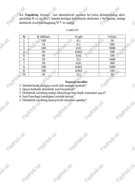qancha yaxshi bo’lsa, tg qiymati shuncha kichik bo’ladi: (tg =210–4 5 10–4 ). 2.1–topshiriq. ketma – ket almashtirish sxemasi bo’yicha dielektrikning aktiv qarshiligi r va sig’imi c hamda berilgan kuchlanish chastotasi bo’lganda, undagi dielektrik isrof burchagining ni toping. variant № r (mom) s (pf) f (gts) 1 100 0,1 50 2 10 0,1 500 3 100 0,01 5000 4 50 0,002 500 5 50 0,02 100 6 50 0,2 1000 7 50 0,01 500 8 100 0,001 1000 9 100 0,002 100 10 50 0,3 50 nazorat savollar 1. dielektrlarda energiya isrofi deb namaga aytiladi? 2. qaysi hollarda dielektrik isrof kuzatiladi? 3. dielektrik isrofning tashqi faktorlarga bog‘liqlik tomonlari qaysi? 4. isrof burchagi kattaligini izoxlab bering? 5. dielektrik isrofning kamaytirish choralari qanday? image3.png image4.wmf oleobject4.bin oleobject5.bin image5.wmf oleobject6.bin image6.wmf oleobject7.bin image7.wmf oleobject8.bin image8.wmf oleobject9.bin image9.wmf oleobject10.bin image10.wmf oleobject11.bin image11.wmf oleobject12.bin image12.wmf oleobject13.bin image13.wmf oleobject14.bin image1.wmf oleobject1.bin oleobject2.bin image2.wmf oleobject3.bin s u …