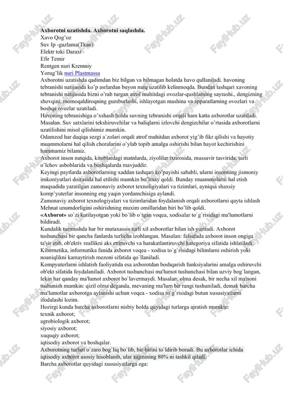 rini amalga oshiruvchi ob'ekt sifatida foydalaniladi. axborot tushunchasi ma'lumot tushunchasi bilan uzviy bog`langan, lekin har qanday ma'lumot axborot bo`lavermaydi. masalan: olma desak, bir necha xil ma'noni tushunish mumkin: qizil olma deganda, mevaning ma'lum bir rangi tushuniladi, demak barcha ma'lumotlar axborotga aylanishi uchun voqea - xodisa to`g`risidagi butun xususiyatlarni ifodalashi lozim. hozirgi kunda barcha axborotlarni nisbiy holda quyidagi turlarga ajratish mumkin: texnik axborot; agrobiologik axborot; siyosiy axborot; xuquqiy axborot; iqtisodiy axborot va boshqalar. axborotning turlari o`zaro bog`liq bo`lib, bir-birini to`ldirib boradi. bu axborotlar ichida iqtisodiy axborot asosiy hisoblanib, ular xajmining 80% ni tashkil qiladi. barcha axborotlar quyidagi xususiyatlarga ega: uzluksiz xosil bo`lishi. harf raqamlarda ifodalanishi. diskret harakterdaligi. yer yuzida jonli mavjudodlarning paydo bo’lishi bilan birgalikda ularning taraqqiyoti, hamda atrof muhit to’g’risidagi, voqea xodisalar to’g’risidagi ma`lumotlarni bilish va ular to’g’risida axborot olish shu axborotlar asosida yashash sharoitlarini belgilash, rivojlanish taraqqiyotini anglash katta ahamiyatga ega. bundan tashqari vaqt utishi bilan birgalikda tabiatni insonlar …
