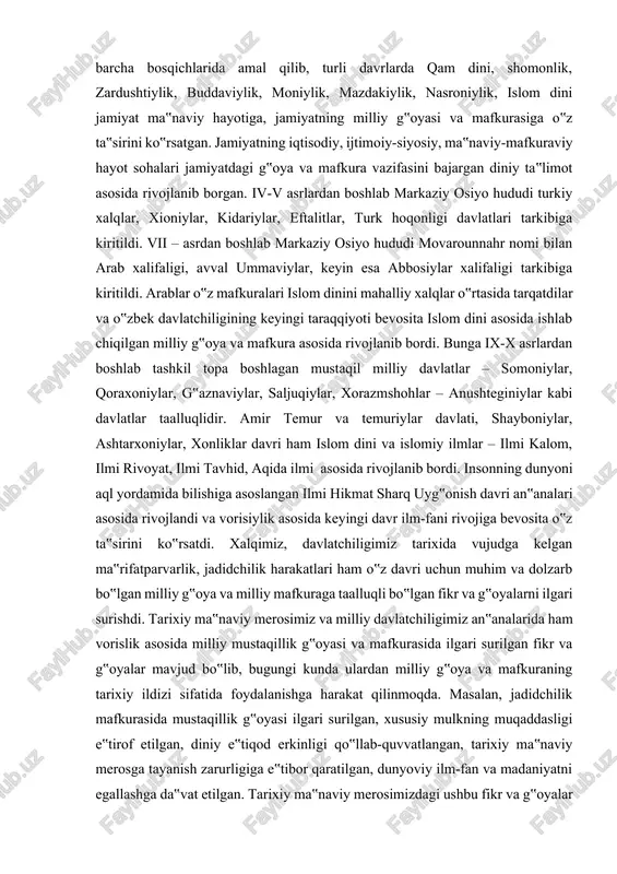 mafkura vazifasini bajara boshladi. markaziy osiyo hududi miloddan avvalgi vi-iv asrlarda ahamoniylar, miloddan avvalgi iv-ii asrlarda yunon-makedon davlatlari, aleksandr makedonskiy saltanati, salavkiylar, yunon-baqtriya davlatlari tarkibida bo‟lib, yunon madaniyati, diniy e‟tiqodi mahalliy aholining turmush tarzi, madaniyati, milliy g‟oya va mafkurasiga o‟z ta‟sirini ko‟rsatdi. miloddan avvalgi ii asrdan boshlab markaziy osiyo hududida kushon va qang‟ davlatlari tashkil topgan bo‟lsa, kushon davlati keyinchalik jahondagi eng yirik saltanatlardan biriga aylandi. kanishka tomonidan buddaviylik dinining davlat dini sifatida qabul qilinishi jamiyatning ma‟naviy hayotiga, milliy g‟oyasiga, milliy mafkurasiga o‟z ta‟sirini ko‟rsatdi. dinlararo bag‟rikenglik g‟oyasi o‟zbek davlatchiligining barcha bosqichlarida amal qilib, turli davrlarda qam dini, shomonlik, zardushtiylik, buddaviylik, moniylik, mazdakiylik, nasroniylik, islom dini jamiyat ma‟naviy hayotiga, jamiyatning milliy g‟oyasi va mafkurasiga o‟z ta‟sirini ko‟rsatgan. jamiyatning iqtisodiy, ijtimoiy-siyosiy, ma‟naviy-mafkuraviy hayot sohalari jamiyatdagi g‟oya va mafkura vazifasini bajargan diniy ta‟limot asosida rivojlanib borgan. iv-v asrlardan boshlab markaziy osiyo hududi turkiy xalqlar, xioniylar, kidariylar, eftalitlar, turk hoqonligi davlatlari tarkibiga kiritildi. …
