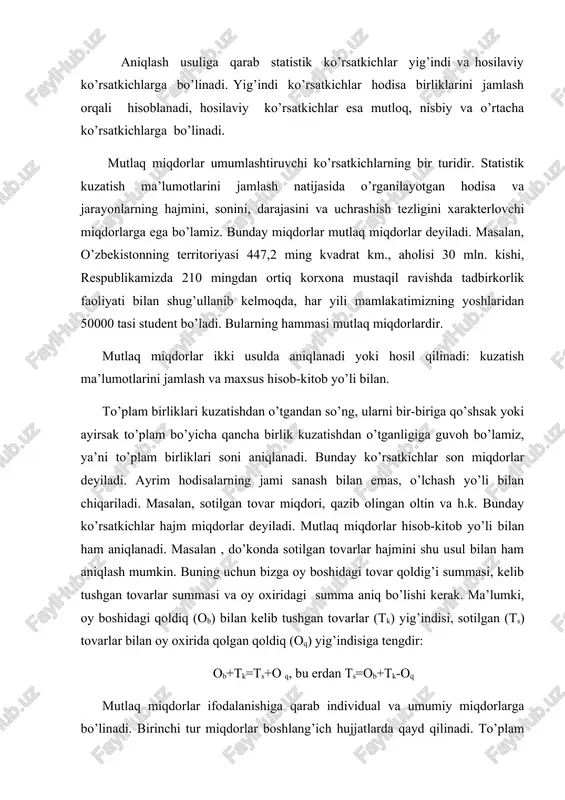 i bilan chiqariladi. masalan, sotilgan tovar miqdori, qazib olingan oltin va h.k. bunday ko’rsatkichlar hajm miqdorlar deyiladi. mutlaq miqdorlar hisob-kitob yo’li bilan ham aniqlanadi. masalan , do’konda sotilgan tovarlar hajmini shu usul bilan ham aniqlash mumkin. buning uchun bizga oy boshidagi tovar qoldig’i summasi, kelib tushgan tovarlar summasi va oy oxiridagi summa aniq bo’lishi kerak. ma’lumki, oy boshidagi qoldiq (ob) bilan kelib tushgan tovarlar (tk) yig’indisi, sotilgan (ts) tovarlar bilan oy oxirida qolgan qoldiq (oq) yig’indisiga tengdir: ob+tk=ts+o q, bu erdan ts=ob+tk-oq mutlaq miqdorlar ifodalanishiga qarab individual va umumiy miqdorlarga bo’linadi. birinchi tur miqdorlar boshlang’ich hujjatlarda qayd qilinadi. to’plam birligi va yakka (individual) miqdorlar soni bir-biriga tengdir. masalan, respublikadagi har bir menejer, futbolist, har bir fermerning oladigan daromad summasi yakka (individual) miqdorlarga misol bo’la oladi. ikkinchi tur, ya’ni umumiy miqdorlar to’plam birliklarining yig’indisini ta’riflaydi. oldingi misolimizdagi barcha menejerlar, futbolistlar soni va h.k. umumiy mutlaq miqdorlar o’rganilayotgan jarayon va hodisalarning umumiy …