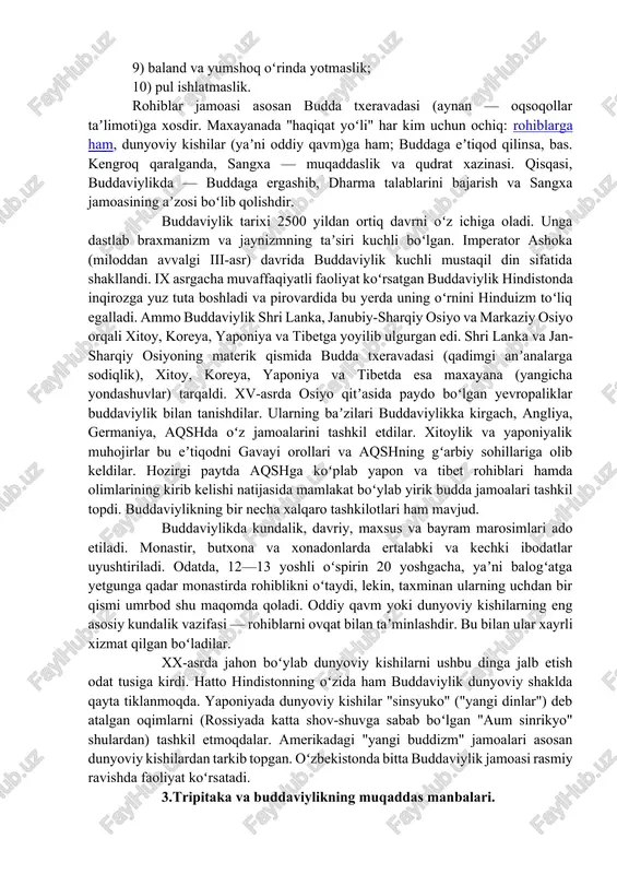 mavjud boʻlib, ularning har biri yoʻqolib, keyingisiga oʻrin beradi. buddaviylik taʼlimotiga koʻra, inson doimo azob-uqubatga mahkum va bunga uning oʻzi sabab boʻladi. zero u, garchand befoyda boʻlsada, oʻz hayoti va farovon turmushini saqlab qolishga harakat qiladi. azob-uqubatdan qutulish uchun koʻngil xush koʻrgan barcha narsalardan oʻzini tiyish darkor. muntazam ravishda yolgʻondan, oʻgʻrilikdan, boshqaga zarar yetkazishdan, zinodan oʻzini tiyish hamda meditatsiya (ongni oliy haqiqatga yetishishga qaratish), "bodxi", yaʼni "xotirjamlik"ka va oxir-oqibatda nirvanaga (azob-uqubatning tugashiga) olib keladi. nirvanaga yetishish uchun talab qilinadigan axloqiy barkamollik bir emas, bir necha hayotni taqozo etishi mumkin. buddaviylik zaminida 3 narsa — budda, dharma va sangxaga eʼtiqod yotadi. budda (siddhartha gautama) oliy haqiqatga yetishishning yorqin timsoli. dharma — gautama qoldirgan taʼlimot. bu taʼlimotning eng qisqa bayoni "toʻrt oliy haqiqat"dan iborat: 1) azob-uqubat mavjud; 2) azob-uqubatning sababi (istak) mavjud; 3) azob-uqubatning tugashi (nirvana) mavjud; 4) azob-uqubatning tugashiga olib keluvchi sakkiz bosqichli yoʻl mavjud. sangxa — budda asos solgan va …