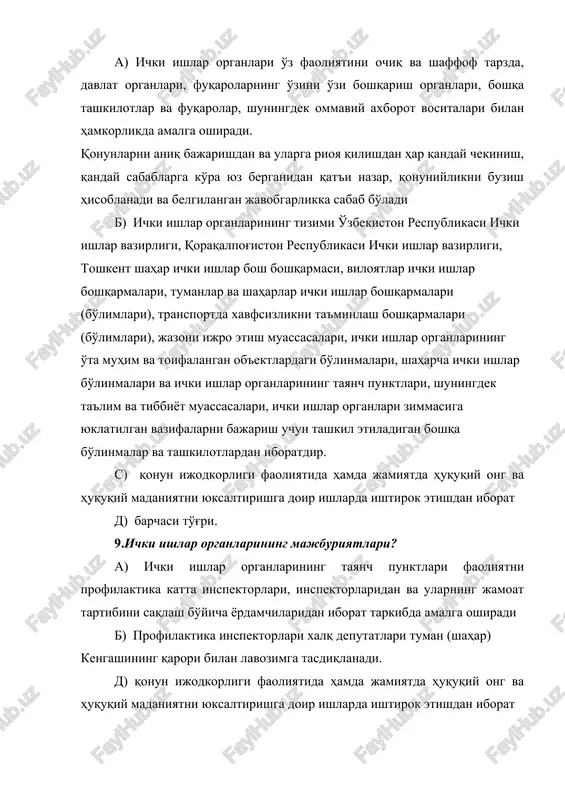 shkilotlardan iboratdir. s) qonun ijodkorligi faoliyatida hamda jamiyatda huquqiy ong va huquqiy madaniyatni yuksaltirishga doir ishlarda ishtirok etishdan iborat d) barchasi to'g'ri. 9.ichki ishlar organlarining majburiyatlari? a) ichki ishlar organlarining tayanch punktlari faoliyatni profilaktika katta inspektorlari, inspektorlaridan va ularning jamoat tartibini saqlash bo'yicha yordamchilaridan iborat tarkibda amalga oshiradi b) profilaktika inspektorlari xalq deputatlari tuman (shahar) kengashining qarori bilan lavozimga tasdiqlanadi. d) qonun ijodkorligi faoliyatida hamda jamiyatda huquqiy ong va huquqiy madaniyatni yuksaltirishga doir ishlarda ishtirok etishdan iborat s) fuqarolarning huquqlari, erkinliklari va qonuniy manfaatlarini, yuridik va jismoniy shaxslarning mulkini, shaxs, jamiyat va davlat xavfsizligini himoya qilish bo'yicha o'z vakolatlari doirasida barcha zarur choralarni ko'rishi; 10. ichki ishlar organlarining huquqlari? a) fuqarolardan qonun hujjatlariga rioya etishni, g'ayriqonuniy xatti-harakatlarni tugatishni talab qilish, bu talablar bajarilmagan taqdirda esa majburlov choralarini qo'llash; b) profilaktika inspektorlari xalq deputatlari tuman (shahar) kengashining qarori bilan lavozimga tasdiqlanadi. s) qonun ijodkorligi faoliyatida hamda jamiyatda huquqiy ong va huquqiy …