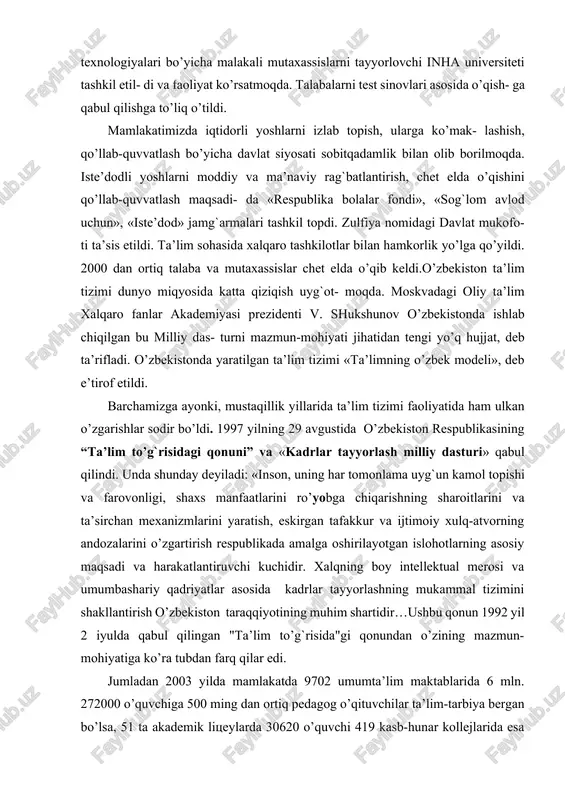 instituti, uning andijon, buxoro, samarqand va nukus filiallari tashkil etildi. 2014-yilda toshkent shahrida janubiy koreyalik sheriklar bilan hamkorlikda axborot-kommunikatsiya texnologiyalari bo’yicha malakali mutaxassislarni tayyorlovchi inha universiteti tashkil etil- di va faoliyat ko’rsatmoqda. talabalarni test sinovlari asosida o’qish- ga qabul qilishga to’liq o’tildi. mamlakatimizda iqtidorli yoshlarni izlab topish, ularga ko’mak- lashish, qo’llab-quvvatlash bo’yicha davlat siyosati sobitqadamlik bilan olib borilmoqda. iste’dodli yoshlarni moddiy va ma’naviy rag`batlantirish, chet elda o’qishini qo’llab-quvvatlash maqsadi- da «respublika bolalar fondi», «sog`lom avlod uchun», «iste’dod» jamg`armalari tashkil topdi. zulfiya nomidagi davlat mukofo- ti ta’sis etildi. ta’lim sohasida xalqaro tashkilotlar bilan hamkorlik yo’lga qo’yildi. 2000 dan ortiq talaba va mutaxassislar chet elda o’qib keldi.o’zbekiston ta’lim tizimi dunyo miqyosida katta qiziqish uyg`ot- moqda. moskvadagi oliy ta’lim xalqaro fanlar akademiyasi prezidenti v. shukshunov o’zbekistonda ishlab chiqilgan bu milliy das- turni mazmun-mohiyati jihatidan tengi yo’q hujjat, deb ta’rifladi. o’zbekistonda yaratilgan ta’lim tizimi «ta’limning o’zbek modeli», deb e’tirof etildi. barchamizga ayonki, mustaqillik yillarida …
