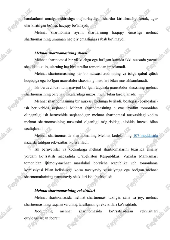aqlanadi. mehnat shartnomasining nusxasi xodim tomonidan olinganligi ish beruvchida saqlanadigan mehnat shartnomasi nusxasidagi xodim mehnat shartnomasining nusxasini olganligi to‘g‘risidagi alohida imzosi bilan tasdiqlanadi. mehnat shartnomasida shartnomaning mehnat kodeksining 107-moddasida nazarda tutilgan rekvizitlari ko‘rsatiladi. ish beruvchilar va xodimlarga mehnat shartnomalarini tuzishda amaliy yordam ko‘rsatish maqsadida o‘zbekiston respublikasi vazirlar mahkamasi tomonidan ijtimoiy-mehnat masalalari bo‘yicha respublika uch tomonlama komissiyasi bilan kelishuvga ko‘ra tavsiyaviy xususiyatga ega bo‘lgan mehnat shartnomalarining namunaviy shakllari ishlab chiqiladi. mehnat shartnomasining rekvizitlari mehnat shartnomasida mehnat shartnomasi tuzilgan sana va joy, mehnat shartnomasining raqami va uning taraflarining rekvizitlari ko‘rsatiladi. xodimning mehnat shartnomasida ko‘rsatiladigan rekvizitlari quyidagilardan iborat: familiyasi, ismi va otasining ismi; shaxsini tasdiqlovchi hujjatlar to‘g‘risidagi ma’lumotlar; yashash yoki turgan joyining manzili va u bilan bog‘lanishga doir ma’lumotlar; soliq to‘lovchining identifikatsiya raqami; jismoniy shaxsning shaxsiy identifikatsiya raqami (mavjud bo‘lganda); shaxsiy jamg‘arib boriladigan pensiya hisobvarag‘i raqami. ish beruvchining mehnat shartnomasida ko‘rsatiladigan rekvizitlari quyidagilardan iborat: mehnat shartnomasini tuzgan ish beruvchining nomi: tashkilotning nomi, agar …