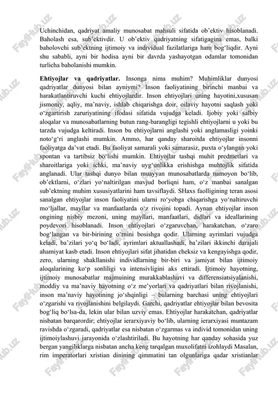 fidan kelib chiqib, unga quyidagi ta’rifni berish mumkin: «qadriyat – bu borliq rang-barang elementlarining ob’ektiv ahamiyati bo‘lib, ularning mazmuni jamiyat sub’ektlarining ehtiyojlari va manfaatlari bilan belgilanadi». baholash. aksiologiyaning asosiy kategoriyalari qatoriga qadriyat bilan bir qatorda hajman juda keng tushuncha – «baholash» ham kiradi. baholash – buyumning inson faoliyati, uning ehtiyojlarini qondirish uchun ahamiyatini anglab etish vositasi. baholash sub’ektning o‘z hayoti va faoliyati uchun hodisalarning ijtimoiy ahamiyatini aniqlashidir. u insonga hodisalar dunyosida mo‘ljal olish imkonini beradi, uning faoliyatini yo‘lga soladi. baholash universaldir: u sezgilar va aql-idrok darajasida, emotsiyalar va tuyg‘ular, tasavvurlar, idroklar, mulohazalar, mayllar, istaklar, intilishlar, afzalliklar va albatta, faoliyat ko‘rinishida ro‘yobga chiqib, inson hayot faoliyatining barcha turlariga ta’sir ko‘rsatadi. baholashning mohiyatini teranroq anglab etish uchun uni «qadriyat» bilan solishtirish o‘rinli bo‘ladi. baholash va qadriyat – bir-biri bilan uzviy bog‘liq bo‘lgan tushunchalar, lekin ularning o‘rtasida jiddiy farq ham mavjud. xo‘sh, bu farq nimalarda ko‘rinadi? birinchidan, qadriyat biz baho berayotgan narsa, ya’ni …