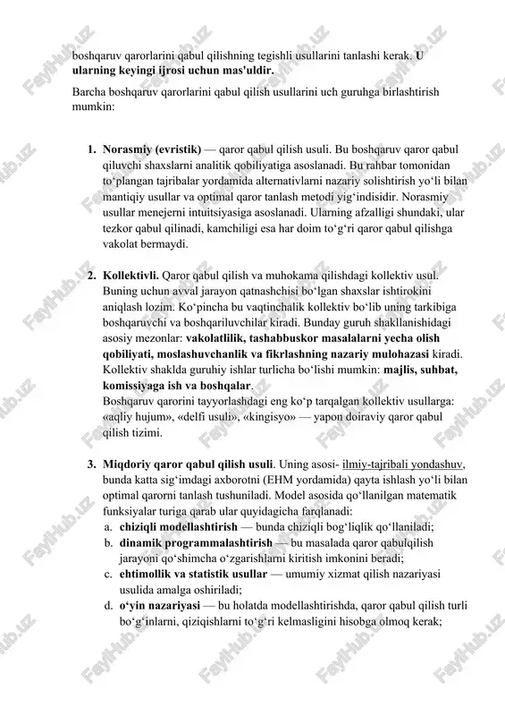 tiqiy usullar va optimal qaror tanlash metodi yig‘indisidir. norasmiy usullar menejerni intuitsiyasiga asoslanadi. ularning afzalligi shundaki, ular tezkor qabul qilinadi, kamchiligi esa har doim to‘g‘ri qaror qabul qilishga vakolat bermaydi. 2. kollektivli. qaror qabul qilish va muhokama qilishdagi kollektiv usul. buning uchun avval jarayon qatnashchisi bo‘lgan shaxslar ishtirokini aniqlash lozim. ko‘pincha bu vaqtinchalik kollektiv bo‘lib uning tarkibiga boshqaruvchi va boshqariluvchilar kiradi. bunday guruh shakllanishidagi asosiy mezonlar: vakolatlilik, tashabbuskor masalalarni yecha olish qobiliyati, moslashuvchanlik va fikrlashning nazariy mulohazasi kiradi. kollektiv shaklda guruhiy ishlar turlicha bo‘lishi mumkin: majlis, suhbat, komissiyaga ish va boshqalar. boshqaruv qarorini tayyorlashdagi eng ko‘p tarqalgan kollektiv usullarga: «aqliy hujum», «delfi usuli», «kingisyo» — yapon doiraviy qaror qabul qilish tizimi. 3. miqdoriy qaror qabul qilish usuli. uning asosi- ilmiy-tajribali yondashuv, bunda katta sig‘imdagi axborotni (ehm yordamida) qayta ishlash yo‘li bilan optimal qarorni tanlash tushuniladi. model asosida qo‘llanilgan matematik funksiyalar turiga qarab ular quyidagicha farqlanadi: a. chiziqli modellashtirish — bunda …