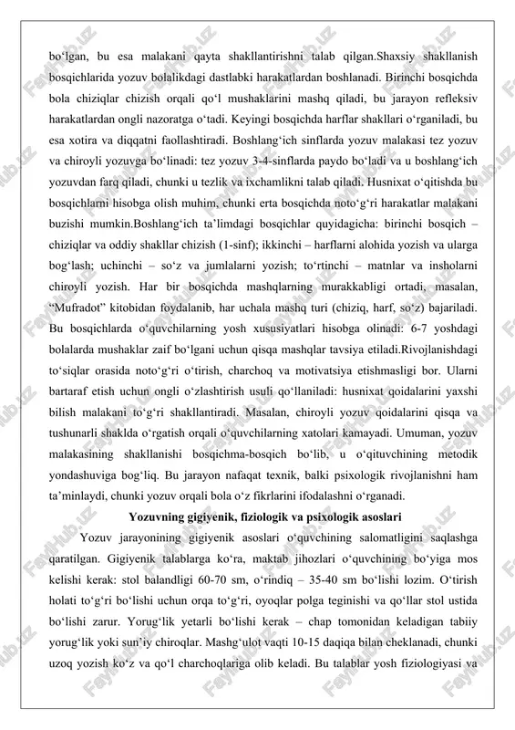 tinchi – matnlar va insholarni chiroyli yozish. har bir bosqichda mashqlarning murakkabligi ortadi, masalan, “mufradot” kitobidan foydalanib, har uchala mashq turi (chiziq, harf, so‘z) bajariladi. bu bosqichlarda o‘quvchilarning yosh xususiyatlari hisobga olinadi: 6-7 yoshdagi bolalarda mushaklar zaif bo‘lgani uchun qisqa mashqlar tavsiya etiladi.rivojlanishdagi to‘siqlar orasida noto‘g‘ri o‘tirish, charchoq va motivatsiya etishmasligi bor. ularni bartaraf etish uchun ongli o‘zlashtirish usuli qo‘llaniladi: husnixat qoidalarini yaxshi bilish malakani to‘g‘ri shakllantiradi. masalan, chiroyli yozuv qoidalarini qisqa va tushunarli shaklda o‘rgatish orqali o‘quvchilarning xatolari kamayadi. umuman, yozuv malakasining shakllanishi bosqichma-bosqich bo‘lib, u o‘qituvchining metodik yondashuviga bog‘liq. bu jarayon nafaqat texnik, balki psixologik rivojlanishni ham ta’minlaydi, chunki yozuv orqali bola o‘z fikrlarini ifodalashni o‘rganadi. yozuvning gigiyenik, fiziologik va psixologik asoslari yozuv jarayonining gigiyenik asoslari o‘quvchining salomatligini saqlashga qaratilgan. gigiyenik talablarga ko‘ra, maktab jihozlari o‘quvchining bo‘yiga mos kelishi kerak: stol balandligi 60-70 sm, o‘rindiq – 35-40 sm bo‘lishi lozim. o‘tirish holati to‘g‘ri bo‘lishi uchun orqa to‘g‘ri, oyoqlar …
