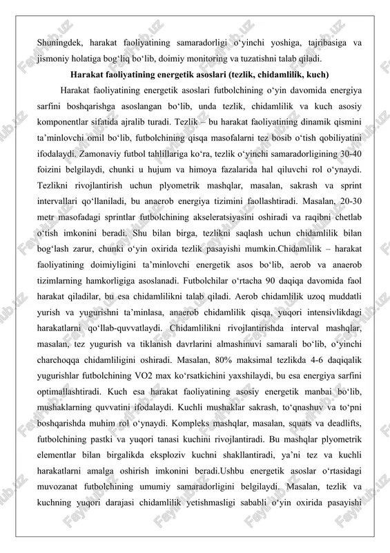 sofadagi sprintlar futbolchining akseleratsiyasini oshiradi va raqibni chetlab o‘tish imkonini beradi. shu bilan birga, tezlikni saqlash uchun chidamlilik bilan bog‘lash zarur, chunki o‘yin oxirida tezlik pasayishi mumkin.chidamlilik – harakat faoliyatining doimiyligini ta’minlovchi energetik asos bo‘lib, aerob va anaerob tizimlarning hamkorligiga asoslanadi. futbolchilar o‘rtacha 90 daqiqa davomida faol harakat qiladilar, bu esa chidamlilikni talab qiladi. aerob chidamlilik uzoq muddatli yurish va yugurishni ta’minlasa, anaerob chidamlilik qisqa, yuqori intensivlikdagi harakatlarni qo‘llab-quvvatlaydi. chidamlilikni rivojlantirishda interval mashqlar, masalan, tez yugurish va tiklanish davrlarini almashinuvi samarali bo‘lib, o‘yinchi charchoqqa chidamliligini oshiradi. masalan, 80% maksimal tezlikda 4-6 daqiqalik yugurishlar futbolchining vo2 max ko‘rsatkichini yaxshilaydi, bu esa energiya sarfini optimallashtiradi. kuch esa harakat faoliyatining asosiy energetik manbai bo‘lib, mushaklarning quvvatini ifodalaydi. kuchli mushaklar sakrash, to‘qnashuv va to‘pni boshqarishda muhim rol o‘ynaydi. kompleks mashqlar, masalan, squats va deadlifts, futbolchining pastki va yuqori tanasi kuchini rivojlantiradi. bu mashqlar plyometrik elementlar bilan birgalikda eksploziv kuchni shakllantiradi, ya’ni tez va kuchli …