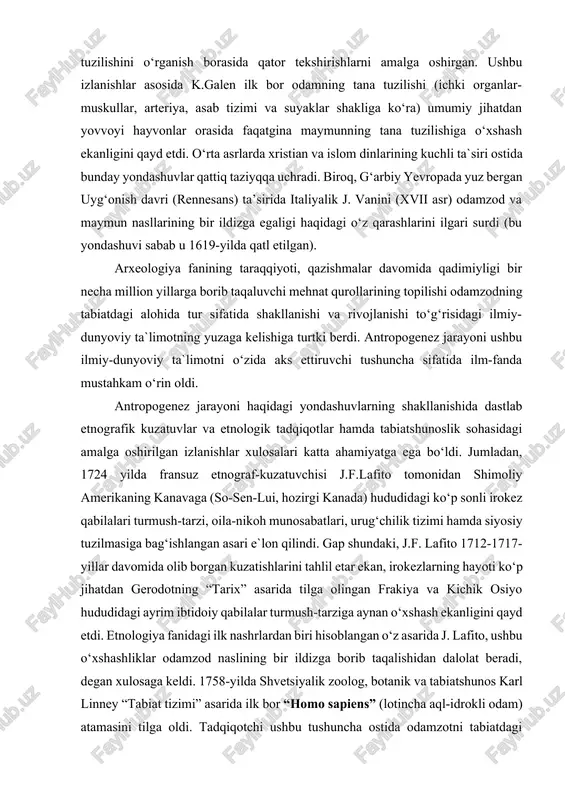 i mavjudotlarning bir turi ekanligi to‘g‘risidagi yondashuvlar antik davrda gretsiya va rimda faoliyat yuritgan mutafakkirlar qarashlarida o‘z aksini topgan edi. jumladan, odamzod aslida hayvonot turlari kabi tabiiy rivojlanish natijasi ekanligini anaksimandr va empidokl (mil.avv. vi asr) o‘z asarlarida tilga olganlar. milodiy ii asrda rimlik shifokor klavdiy galen (129-200 yillar) ko‘pgina hayvonlar tanasining biologik tuzilishini o‘rganish borasida qator tekshirishlarni amalga oshirgan. ushbu izlanishlar asosida k.galen ilk bor odamning tana tuzilishi (ichki organlar-muskullar, arteriya, asab tizimi va suyaklar shakliga ko‘ra) umumiy jihatdan yovvoyi hayvonlar orasida faqatgina maymunning tana tuzilishiga o‘xshash ekanligini qayd etdi. o‘rta asrlarda xristian va islom dinlarining kuchli ta`siri ostida bunday yondashuvlar qattiq taziyqqa uchradi. biroq, g‘arbiy yevropada yuz bergan uyg‘onish davri (rennesans) ta’sirida italiyalik j. vanini (xvii asr) odamzod va maymun nasllarining bir ildizga egaligi haqidagi o‘z qarashlarini ilgari surdi (bu yondashuvi sabab u 1619-yilda qatl etilgan). arxeologiya fanining taraqqiyoti, qazishmalar davomida qadimiyligi bir necha million yillarga borib taqaluvchi …