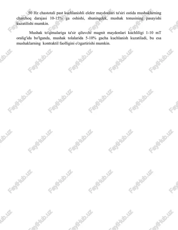 ga o'zgartiradi. 50 hz chastotali past kuchlanishli elektr maydonlari ta'siri ostida mushaklarning charchoq darajasi 10-15% ga oshishi, shuningdek, mushak tonusining pasayishi kuzatilishi mumkin. mushak to'qimalariga ta'sir qiluvchi magnit maydonlari kuchliligi 1-10 mt oralig'ida bo'lganda, mushak tolalarida 5-10% gacha kuchlanish kuzatiladi, bu esa mushaklarning kontraktil faolligini o'zgartirishi mumkin. 📌xulosa elektr va magnit maydonlarning organizm toʻqimalari va suyuqliklariga taʼsiri turlicha boʻlib, ularning salbiy va ijobiy taʼsirlarini chuqur oʻrganish va biomeditsina sohasida qoʻllanilishini rivojlantirish zarur. 📚foydalanilgan adabiyotlar 1. elektr va magnit maydonlari. organizmning turli to'qima va suyuqliklariga elektr va magnit maydonlarining ta'siri. 2. biologik to'qimalarga elektr va magnit maydonlarining ta'siri. 3. inson tanasiga elektr va magnit maydonlarining ta'siri: mexanizmlar va sog'liqqa ta'siri. 4