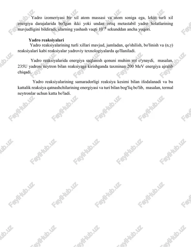 izomerlarning yarim yemirilish davri bir necha soatdan bir necha yilgacha yetishi mumkin. yadro izomeriyasi bir xil atom massasi va atom soniga ega, lekin turli xil energiya darajalarida bo'lgan ikki yoki undan ortiq metastabil yadro holatlarining mavjudligini bildiradi, ularning yashash vaqti 10⁻⁹ sekunddan ancha yuqori. yadro reaksiyalari yadro reaksiyalarining turli xillari mavjud, jumladan, qo'shilish, bo'linish va (n,γ) reaksiyalari kabi reaksiyalar yadroviy texnologiyalarda qo'llaniladi. yadro reaksiyalarida energiya saqlanish qonuni muhim rol o'ynaydi, masalan, 235u yadrosi neytron bilan reaksiyaga kirishganda taxminan 200 mev energiya ajralib chiqadi. yadro reaksiyalarining samaradorligi reaksiya kesimi bilan ifodalanadi va bu kattalik reaksiya qatnashchilarining energiyasi va turi bilan bog'liq bo'lib, masalan, termal neytronlar uchun katta bo'ladi. 📌xulosa atom yadrosining tuzilishi va xossalarini o'rganish uning barqarorligi, radioaktivlik va boshqa muhim xususiyatlarini tushunishga imkon beradi, bu esa zamonaviy fizika va texnologiyalar uchun muhim ahamiyatga ega. 📚foydalanilgan adabiyotlar 1. k.s. krane, "yadro fizikasi" (yadro fizikasi bo'yicha darslik). 2. r.d. evans, "atom yadrosi …